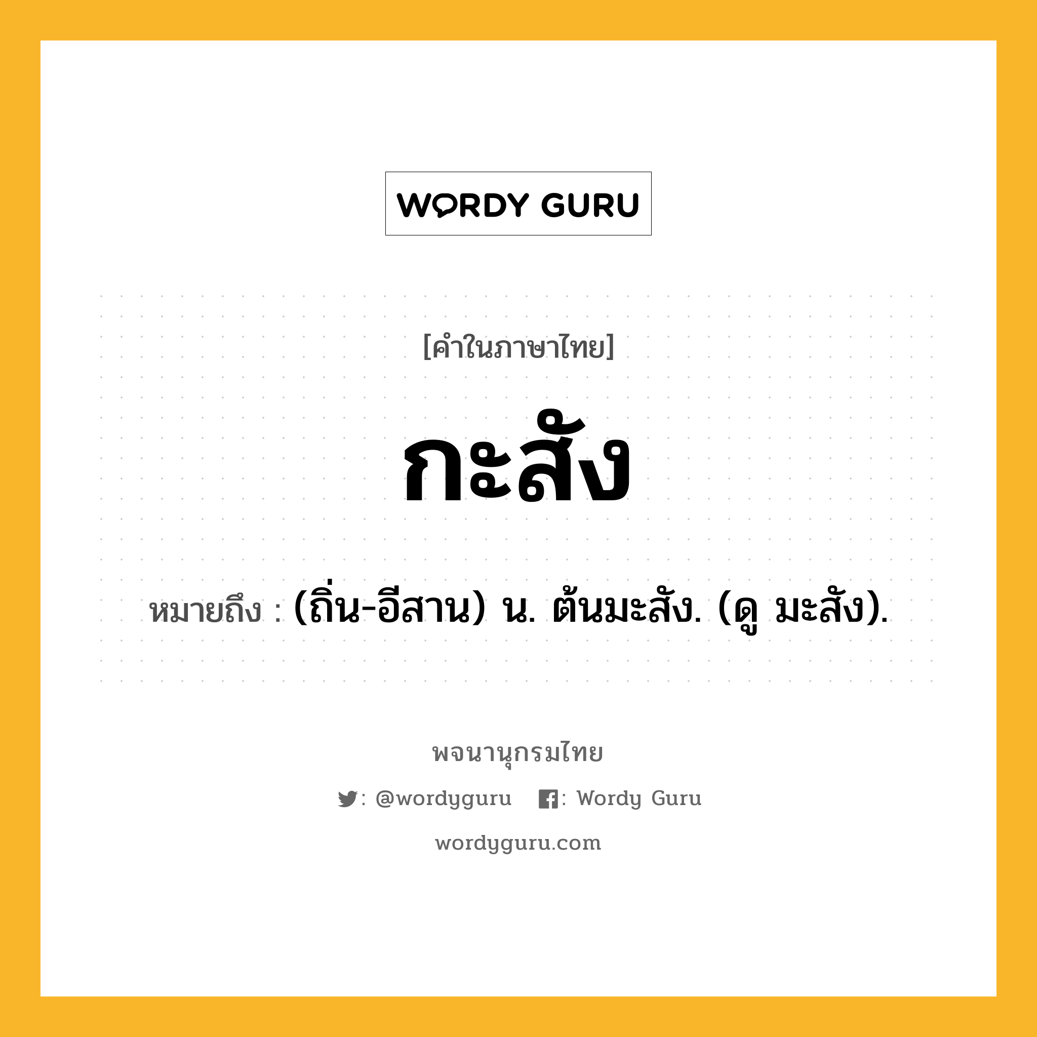 กะสัง หมายถึงอะไร?, คำในภาษาไทย กะสัง หมายถึง (ถิ่น-อีสาน) น. ต้นมะสัง. (ดู มะสัง).