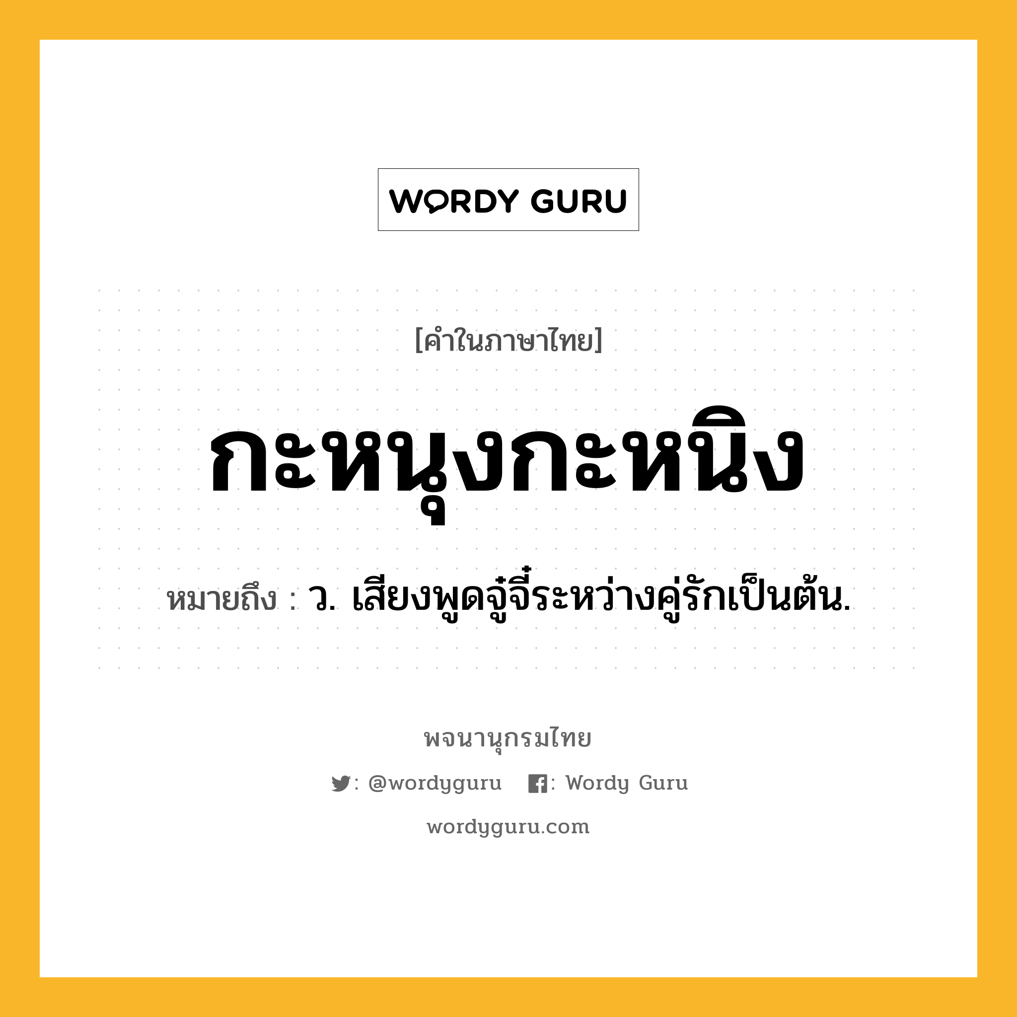 กะหนุงกะหนิง หมายถึงอะไร?, คำในภาษาไทย กะหนุงกะหนิง หมายถึง ว. เสียงพูดจู๋จี๋ระหว่างคู่รักเป็นต้น.