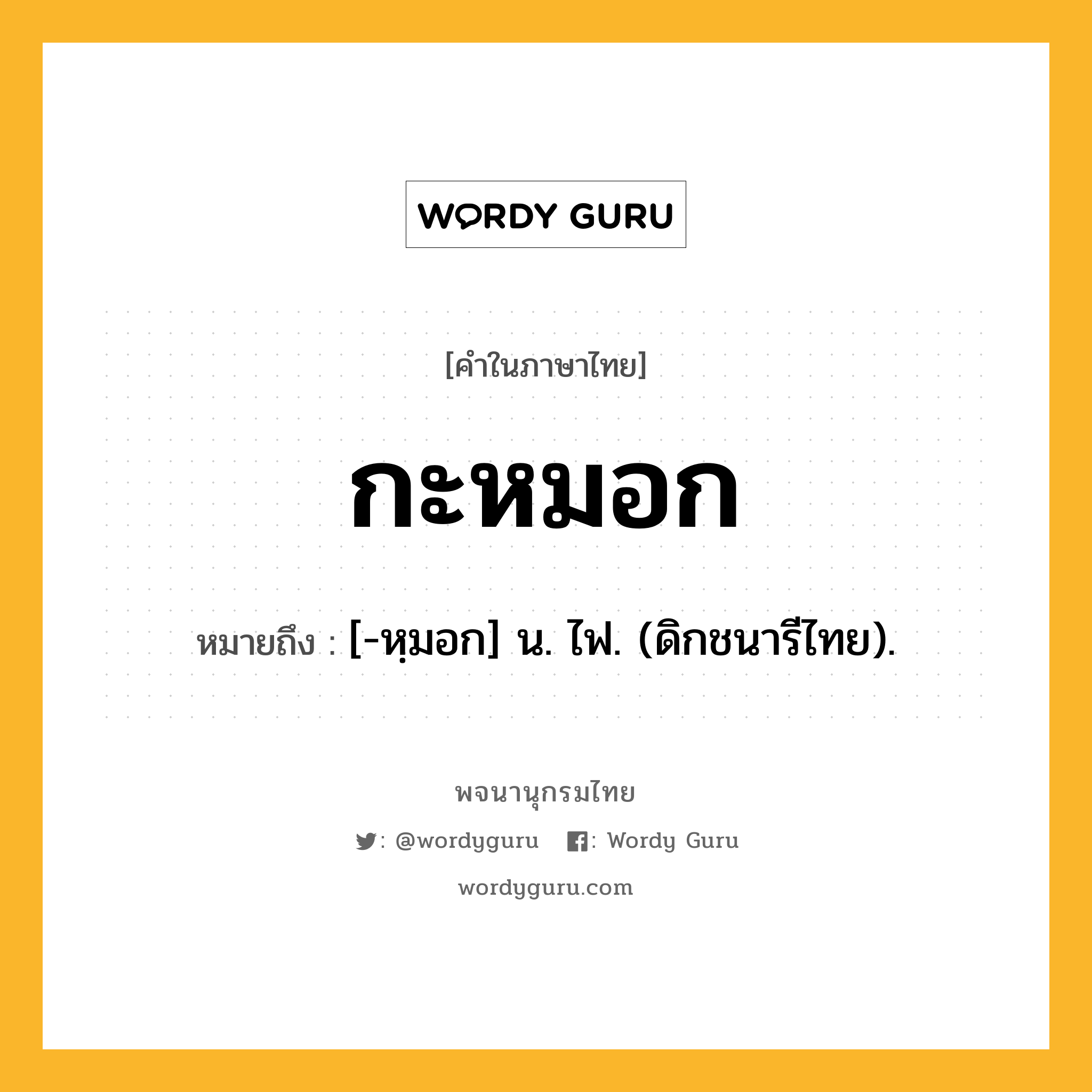 กะหมอก หมายถึงอะไร?, คำในภาษาไทย กะหมอก หมายถึง [-หฺมอก] น. ไฟ. (ดิกชนารีไทย).