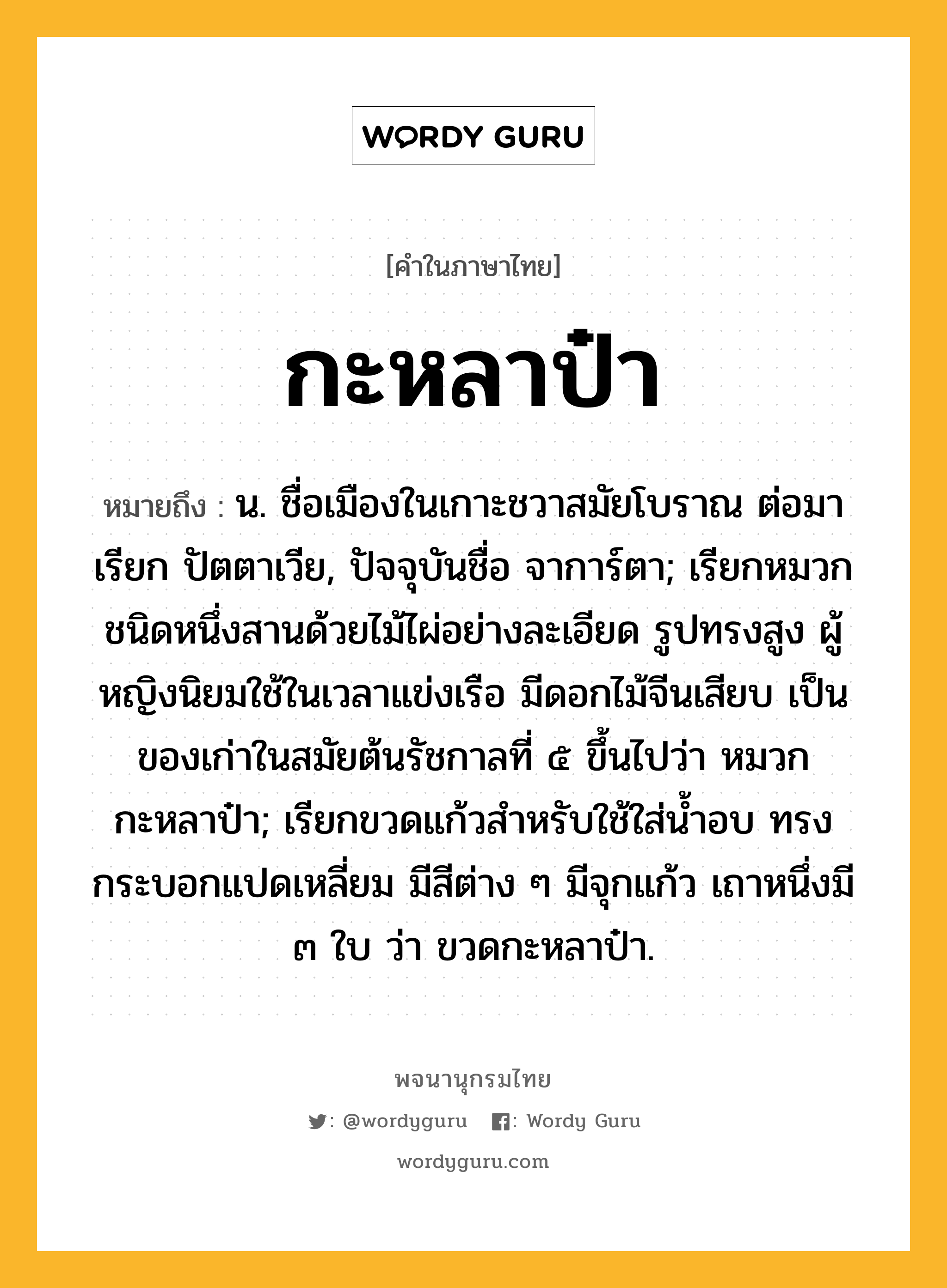 กะหลาป๋า หมายถึงอะไร?, คำในภาษาไทย กะหลาป๋า หมายถึง น. ชื่อเมืองในเกาะชวาสมัยโบราณ ต่อมาเรียก ปัตตาเวีย, ปัจจุบันชื่อ จาการ์ตา; เรียกหมวกชนิดหนึ่งสานด้วยไม้ไผ่อย่างละเอียด รูปทรงสูง ผู้หญิงนิยมใช้ในเวลาแข่งเรือ มีดอกไม้จีนเสียบ เป็นของเก่าในสมัยต้นรัชกาลที่ ๕ ขึ้นไปว่า หมวกกะหลาป๋า; เรียกขวดแก้วสำหรับใช้ใส่น้ำอบ ทรงกระบอกแปดเหลี่ยม มีสีต่าง ๆ มีจุกแก้ว เถาหนึ่งมี ๓ ใบ ว่า ขวดกะหลาป๋า.