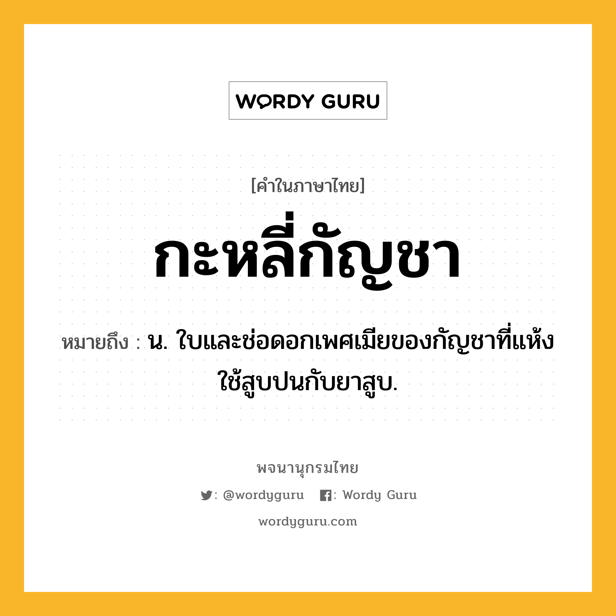 กะหลี่กัญชา หมายถึงอะไร?, คำในภาษาไทย กะหลี่กัญชา หมายถึง น. ใบและช่อดอกเพศเมียของกัญชาที่แห้ง ใช้สูบปนกับยาสูบ.