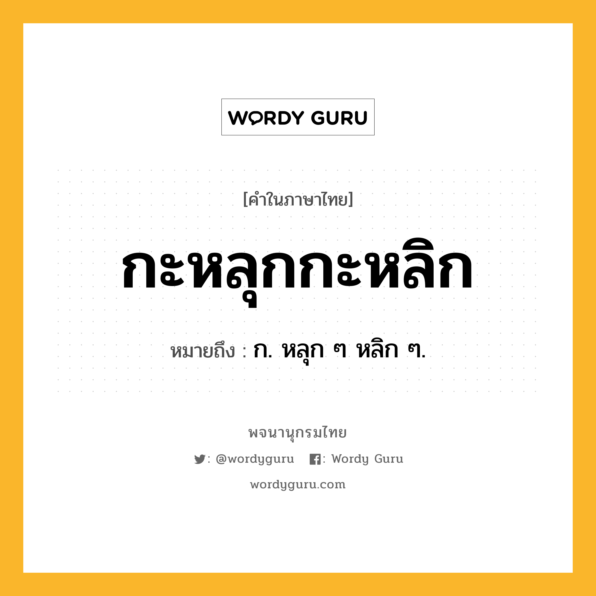 กะหลุกกะหลิก ความหมาย หมายถึงอะไร?, คำในภาษาไทย กะหลุกกะหลิก หมายถึง ก. หลุก ๆ หลิก ๆ.