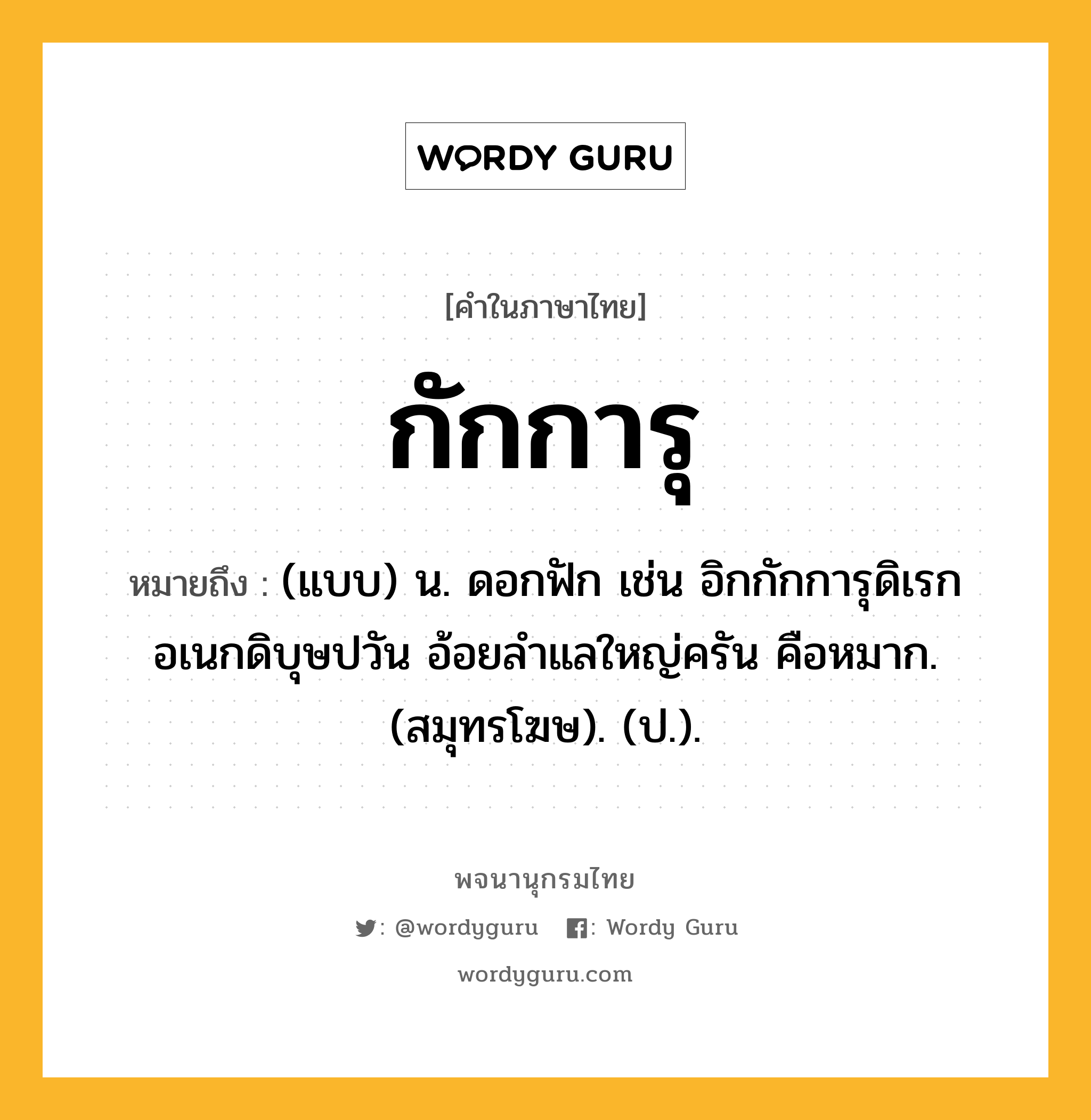 กักการุ หมายถึงอะไร?, คำในภาษาไทย กักการุ หมายถึง (แบบ) น. ดอกฟัก เช่น อิกกักการุดิเรกอเนกดิบุษปวัน อ้อยลำแลใหญ่ครัน คือหมาก. (สมุทรโฆษ). (ป.).