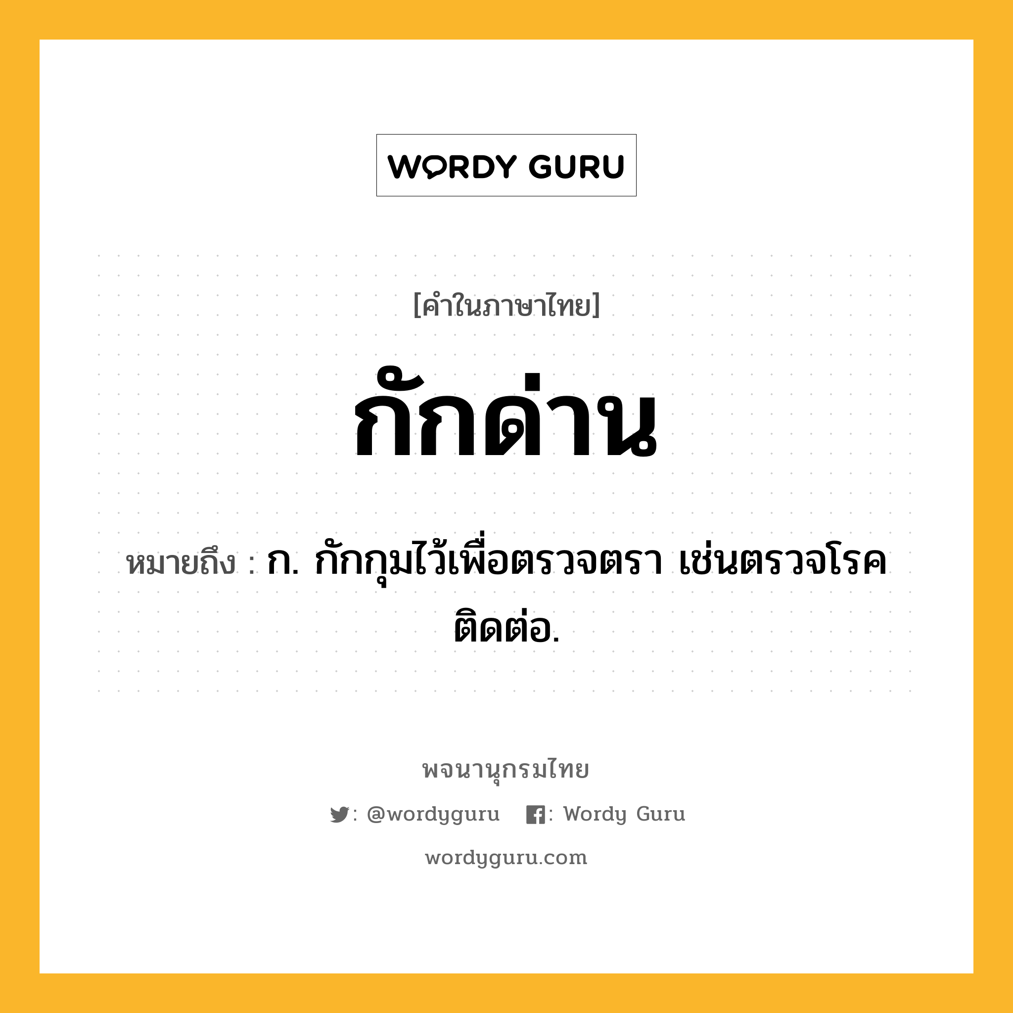 กักด่าน หมายถึงอะไร?, คำในภาษาไทย กักด่าน หมายถึง ก. กักกุมไว้เพื่อตรวจตรา เช่นตรวจโรคติดต่อ.