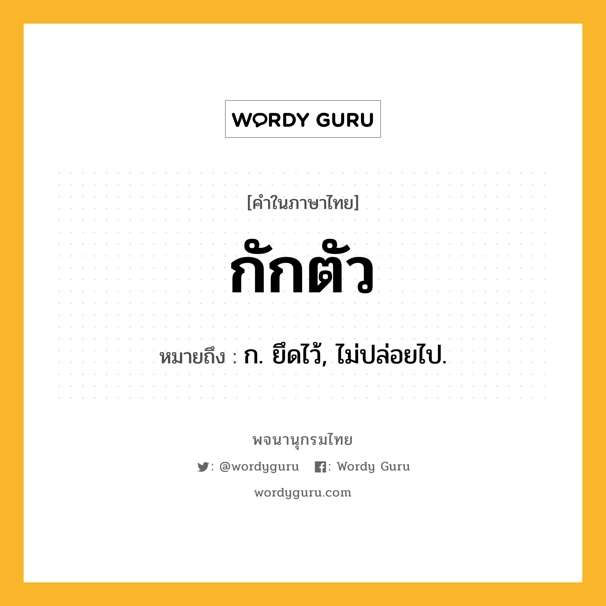 กักตัว ความหมาย หมายถึงอะไร?, คำในภาษาไทย กักตัว หมายถึง ก. ยึดไว้, ไม่ปล่อยไป.