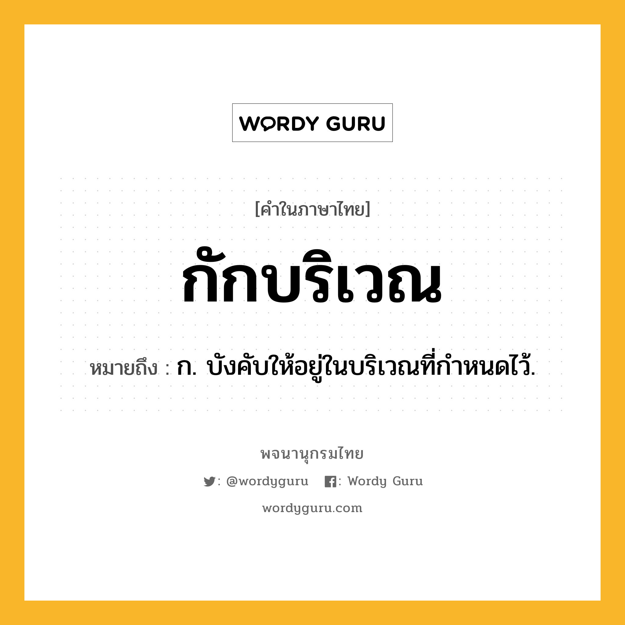 กักบริเวณ ความหมาย หมายถึงอะไร?, คำในภาษาไทย กักบริเวณ หมายถึง ก. บังคับให้อยู่ในบริเวณที่กําหนดไว้.