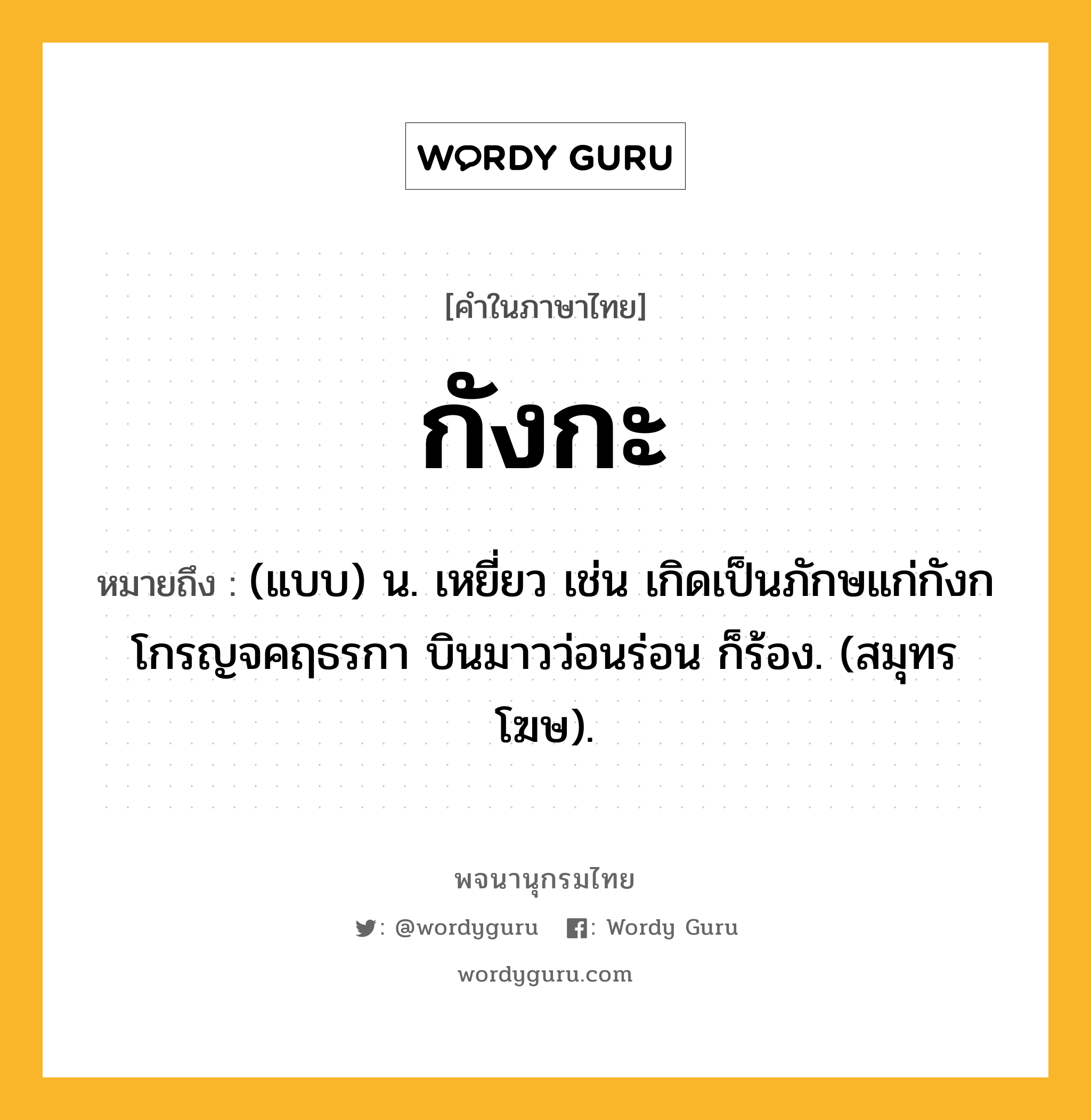 กังกะ หมายถึงอะไร?, คำในภาษาไทย กังกะ หมายถึง (แบบ) น. เหยี่ยว เช่น เกิดเป็นภักษแก่กังกโกรญจคฤธรกา บินมาวว่อนร่อน ก็ร้อง. (สมุทรโฆษ).