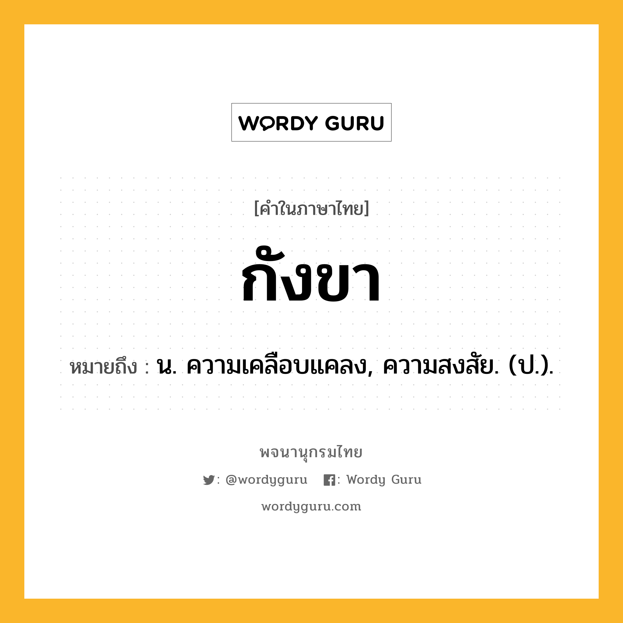 กังขา หมายถึงอะไร?, คำในภาษาไทย กังขา หมายถึง น. ความเคลือบแคลง, ความสงสัย. (ป.).