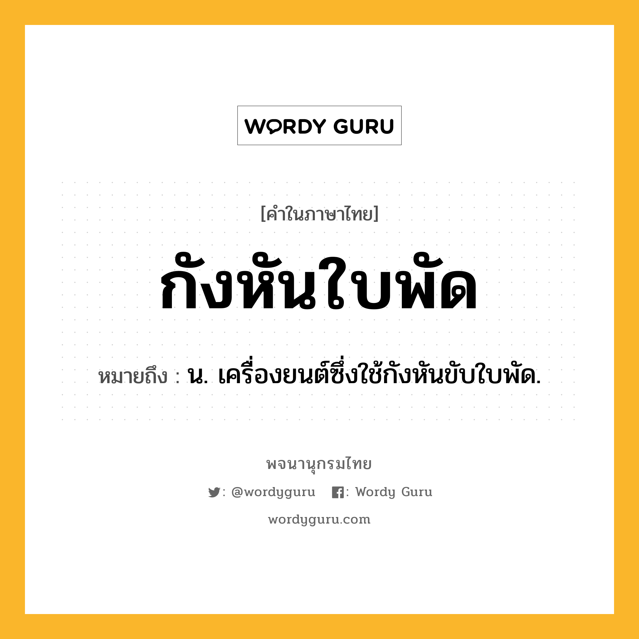 กังหันใบพัด ความหมาย หมายถึงอะไร?, คำในภาษาไทย กังหันใบพัด หมายถึง น. เครื่องยนต์ซึ่งใช้กังหันขับใบพัด.