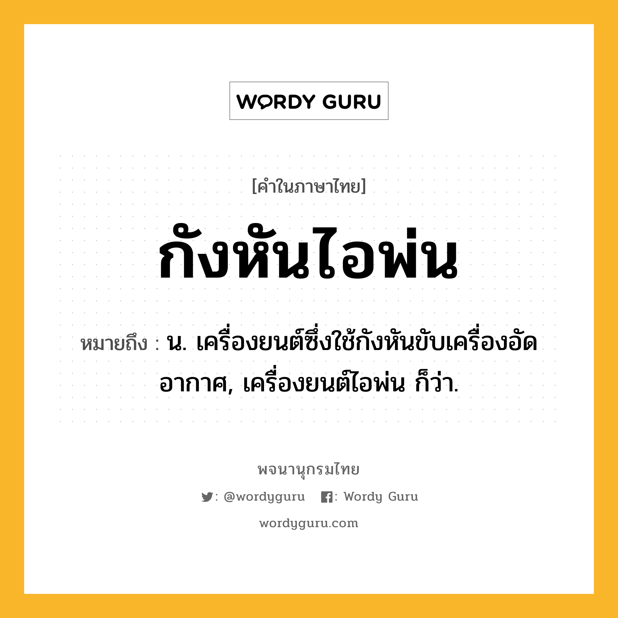 กังหันไอพ่น ความหมาย หมายถึงอะไร?, คำในภาษาไทย กังหันไอพ่น หมายถึง น. เครื่องยนต์ซึ่งใช้กังหันขับเครื่องอัดอากาศ, เครื่องยนต์ไอพ่น ก็ว่า.