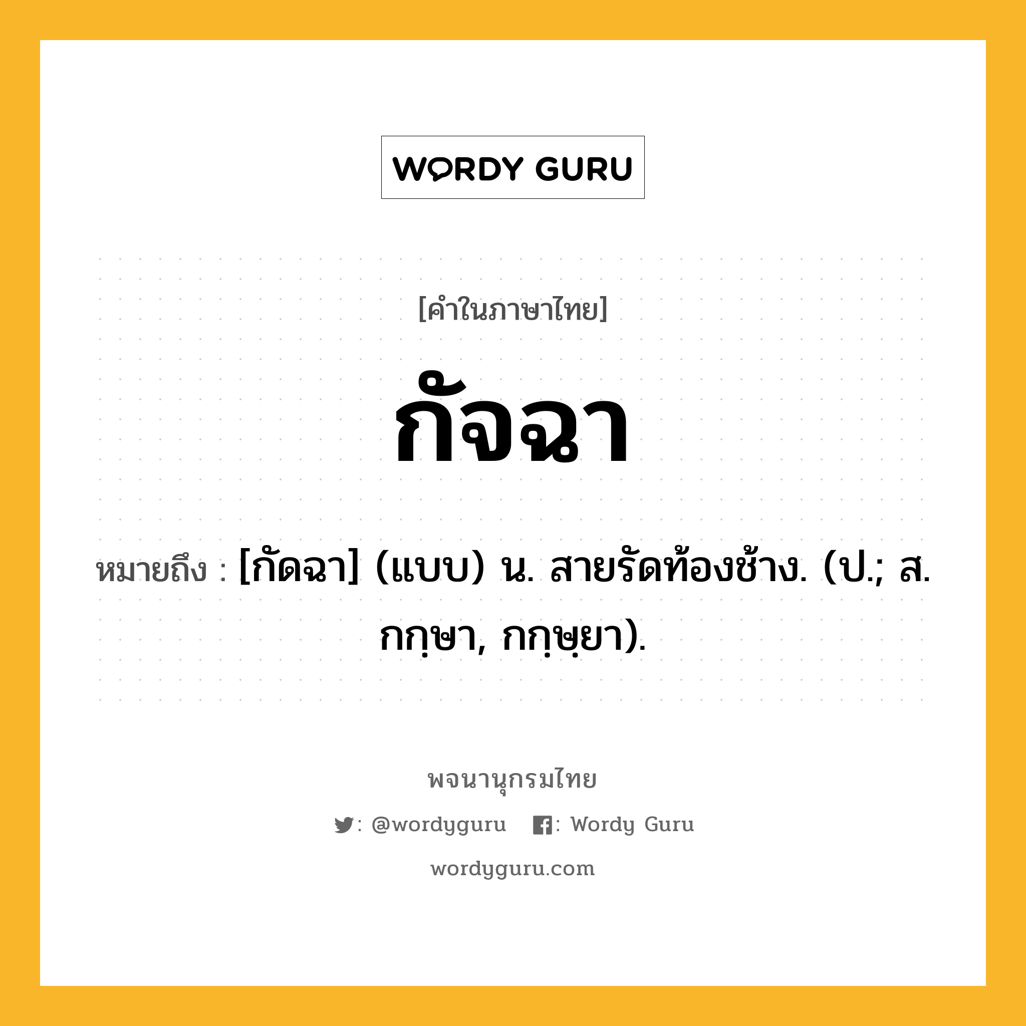 กัจฉา หมายถึงอะไร?, คำในภาษาไทย กัจฉา หมายถึง [กัดฉา] (แบบ) น. สายรัดท้องช้าง. (ป.; ส. กกฺษา, กกฺษฺยา).