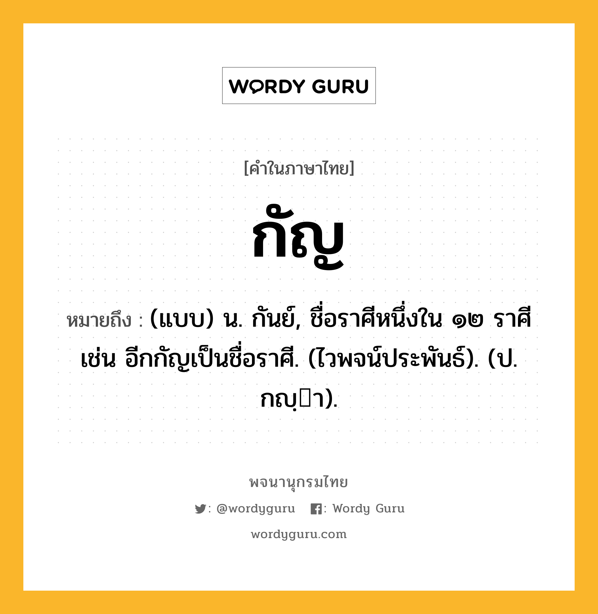 กัญ หมายถึงอะไร?, คำในภาษาไทย กัญ หมายถึง (แบบ) น. กันย์, ชื่อราศีหนึ่งใน ๑๒ ราศี เช่น อีกกัญเป็นชื่อราศี. (ไวพจน์ประพันธ์). (ป. กญฺา).