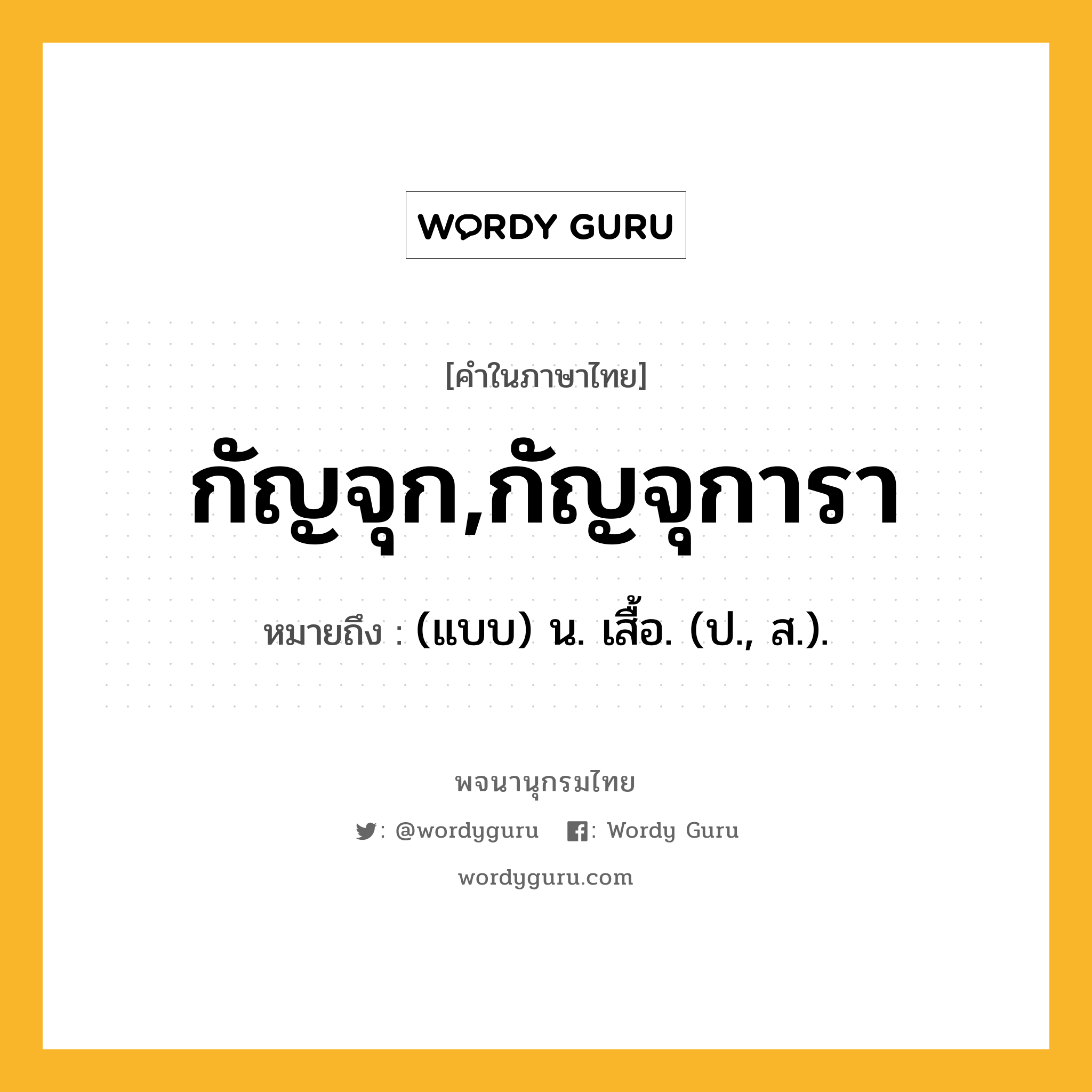 กัญจุก,กัญจุการา หมายถึงอะไร?, คำในภาษาไทย กัญจุก,กัญจุการา หมายถึง (แบบ) น. เสื้อ. (ป., ส.).