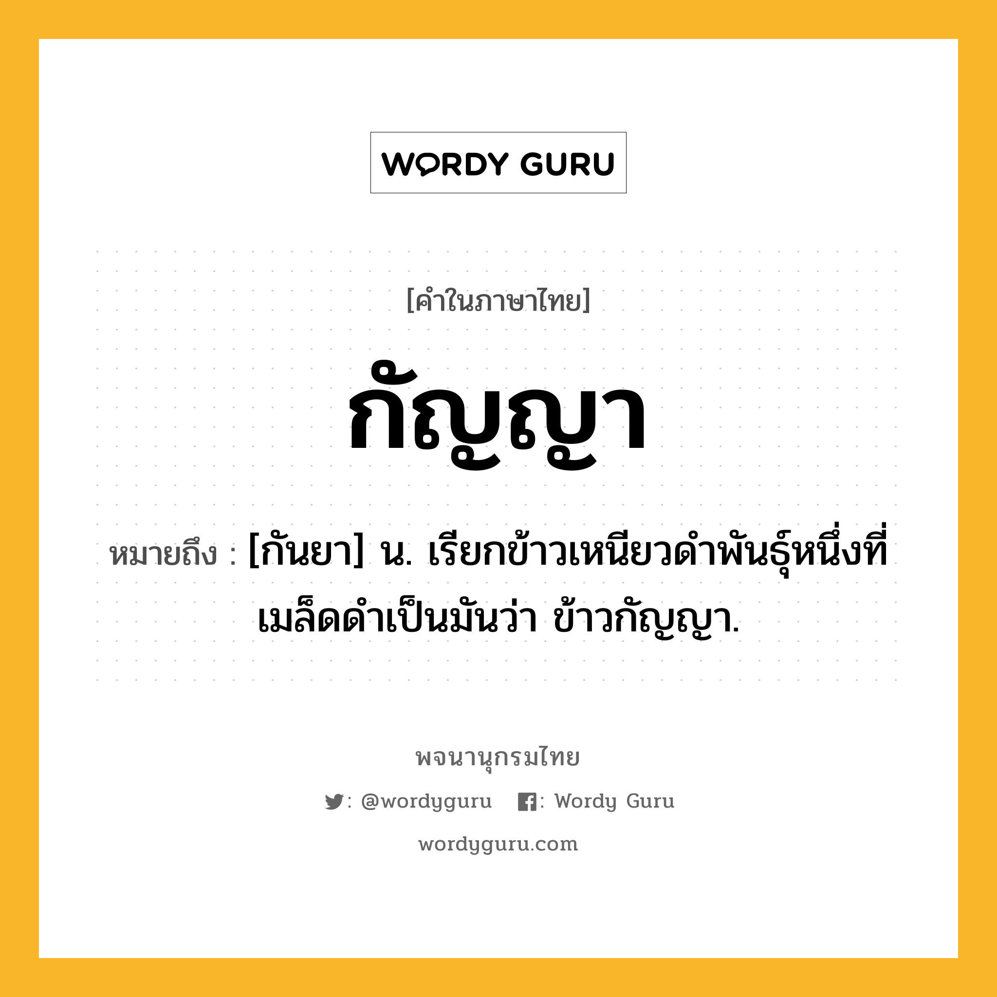 กัญญา หมายถึงอะไร?, คำในภาษาไทย กัญญา หมายถึง [กันยา] น. เรียกข้าวเหนียวดําพันธุ์หนึ่งที่เมล็ดดําเป็นมันว่า ข้าวกัญญา.