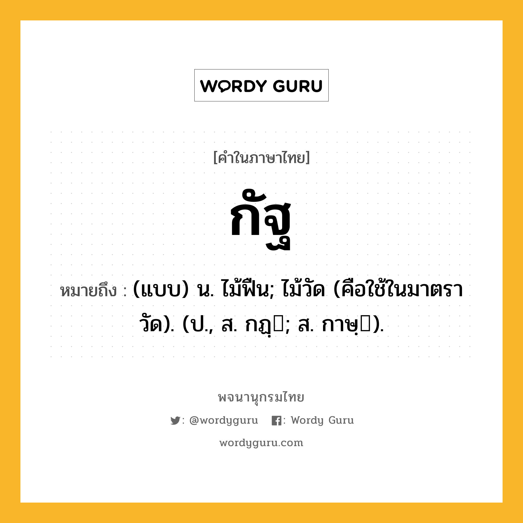 กัฐ หมายถึงอะไร?, คำในภาษาไทย กัฐ หมายถึง (แบบ) น. ไม้ฟืน; ไม้วัด (คือใช้ในมาตราวัด). (ป., ส. กฏฺ; ส. กาษฺ).