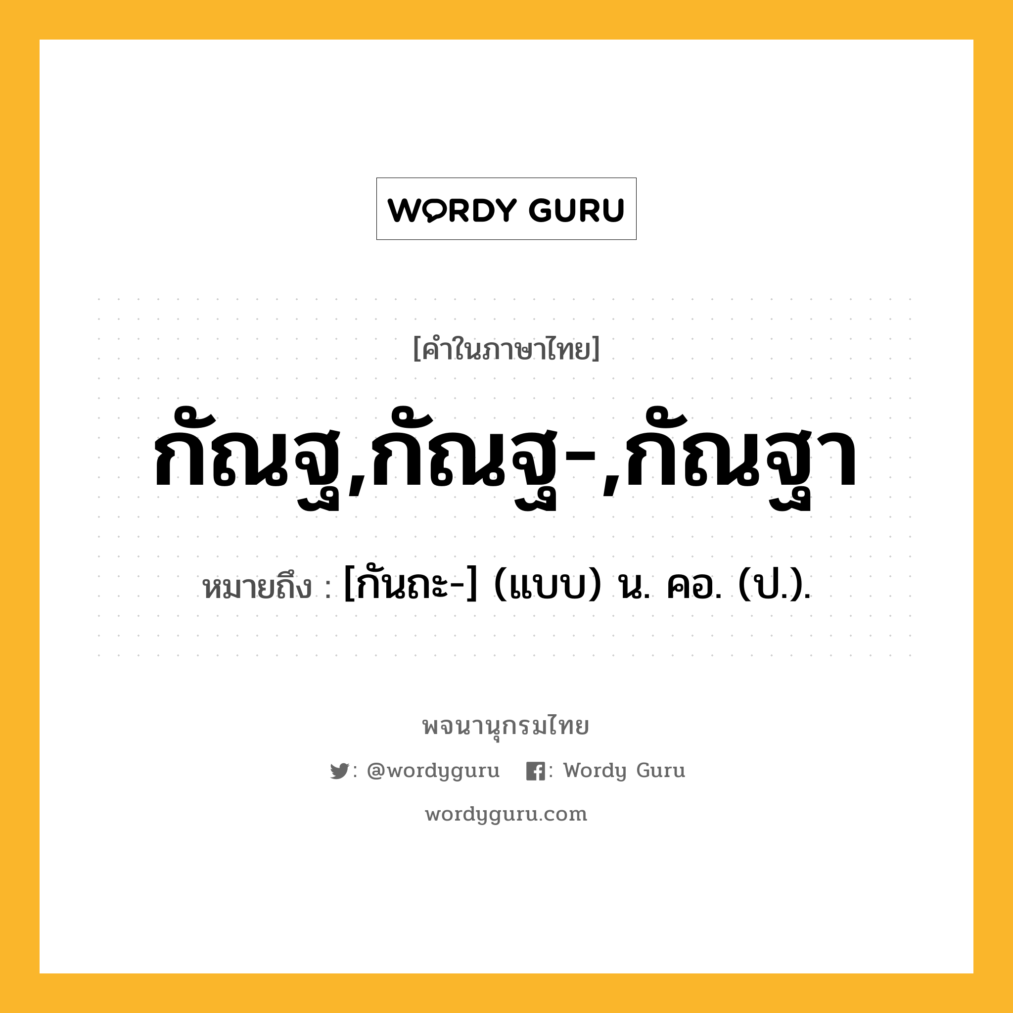 กัณฐ,กัณฐ-,กัณฐา หมายถึงอะไร?, คำในภาษาไทย กัณฐ,กัณฐ-,กัณฐา หมายถึง [กันถะ-] (แบบ) น. คอ. (ป.).