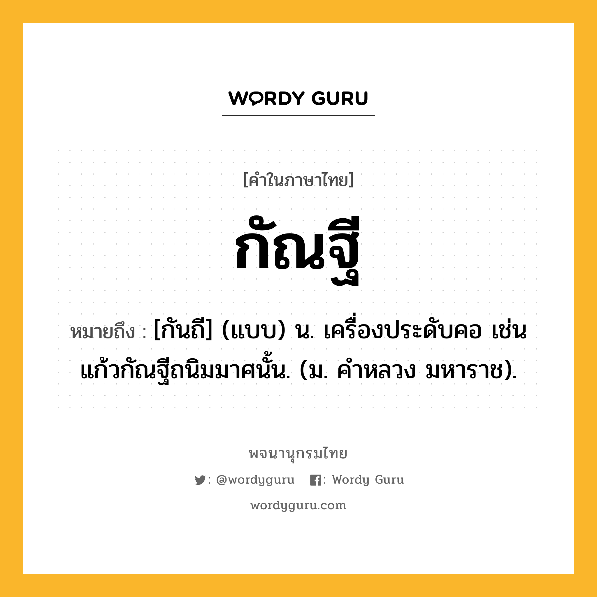 กัณฐี หมายถึงอะไร?, คำในภาษาไทย กัณฐี หมายถึง [กันถี] (แบบ) น. เครื่องประดับคอ เช่น แก้วกัณฐีถนิมมาศนั้น. (ม. คําหลวง มหาราช).