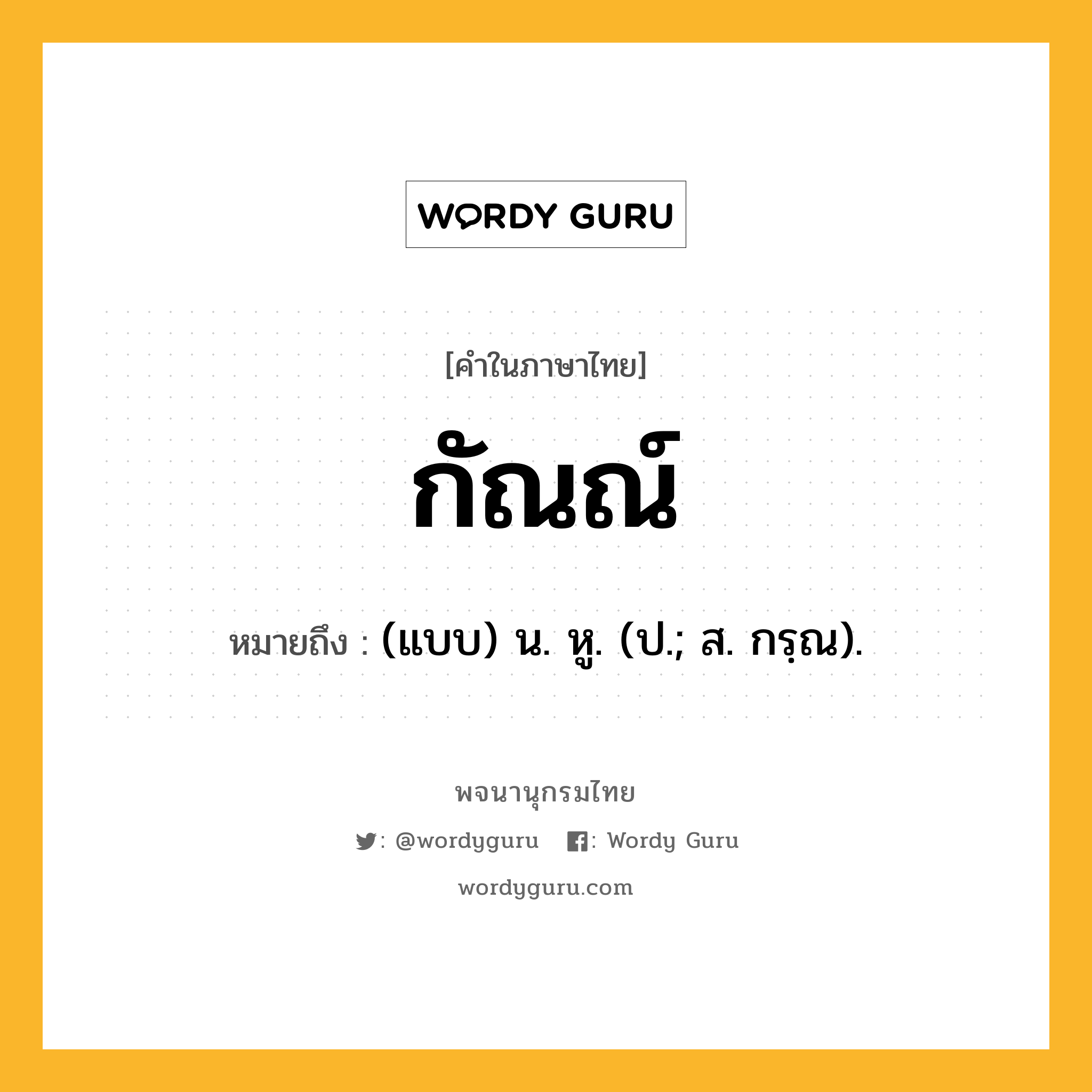 กัณณ์ หมายถึงอะไร?, คำในภาษาไทย กัณณ์ หมายถึง (แบบ) น. หู. (ป.; ส. กรฺณ).