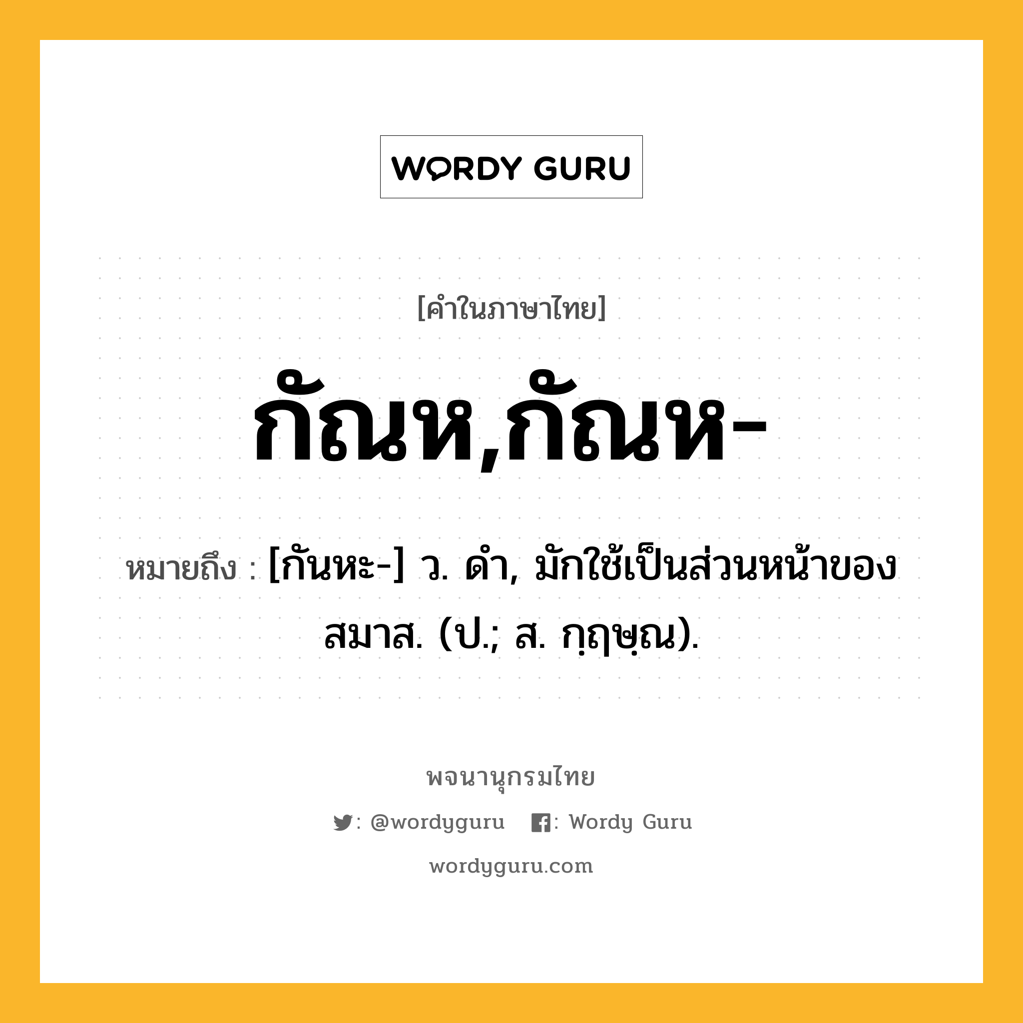 กัณห,กัณห- หมายถึงอะไร?, คำในภาษาไทย กัณห,กัณห- หมายถึง [กันหะ-] ว. ดํา, มักใช้เป็นส่วนหน้าของสมาส. (ป.; ส. กฺฤษฺณ).