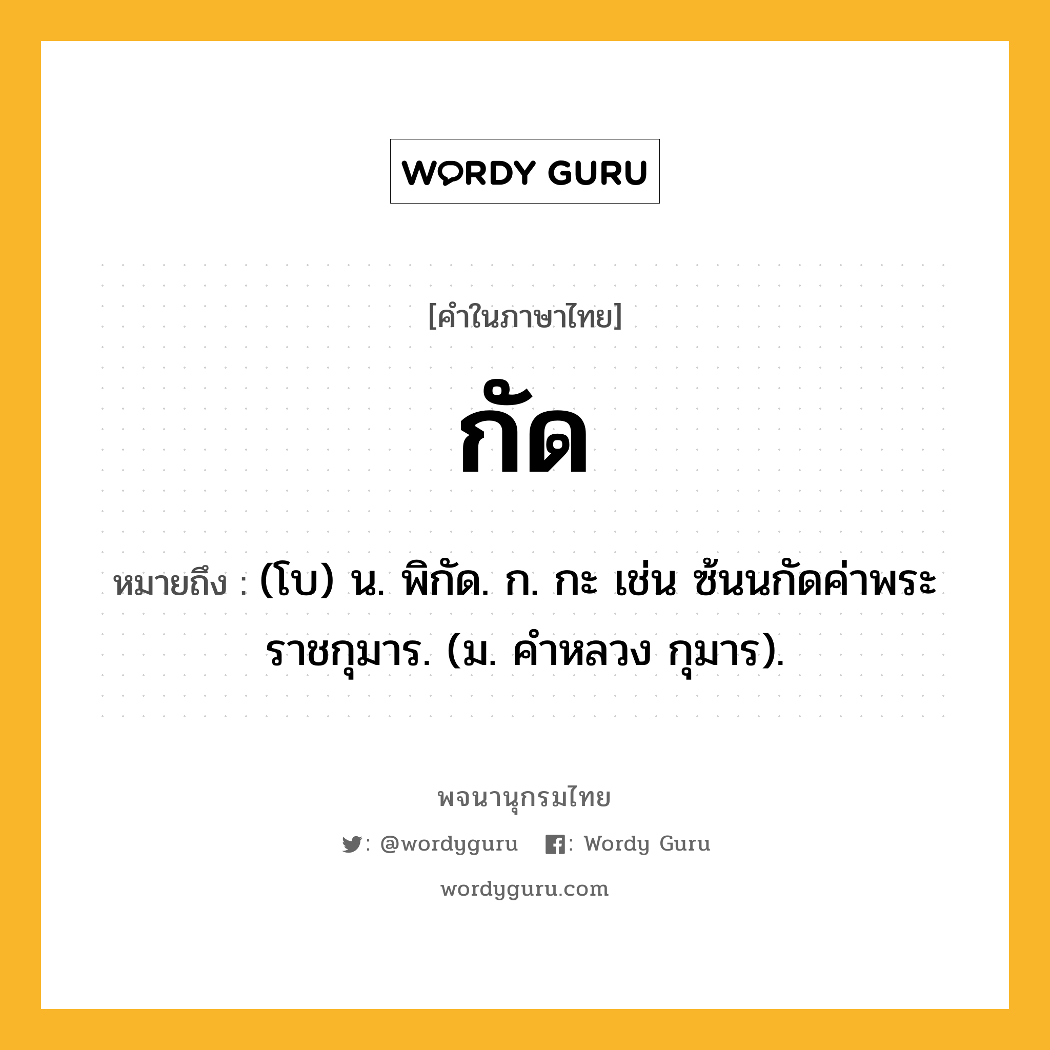 กัด หมายถึงอะไร?, คำในภาษาไทย กัด หมายถึง (โบ) น. พิกัด. ก. กะ เช่น ซ้นนกัดค่าพระราชกุมาร. (ม. คําหลวง กุมาร).