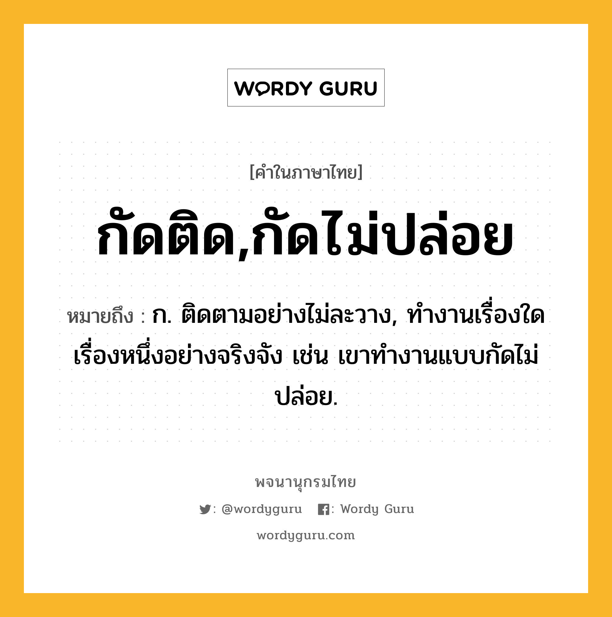 กัดติด,กัดไม่ปล่อย หมายถึงอะไร?, คำในภาษาไทย กัดติด,กัดไม่ปล่อย หมายถึง ก. ติดตามอย่างไม่ละวาง, ทำงานเรื่องใดเรื่องหนึ่งอย่างจริงจัง เช่น เขาทำงานแบบกัดไม่ปล่อย.