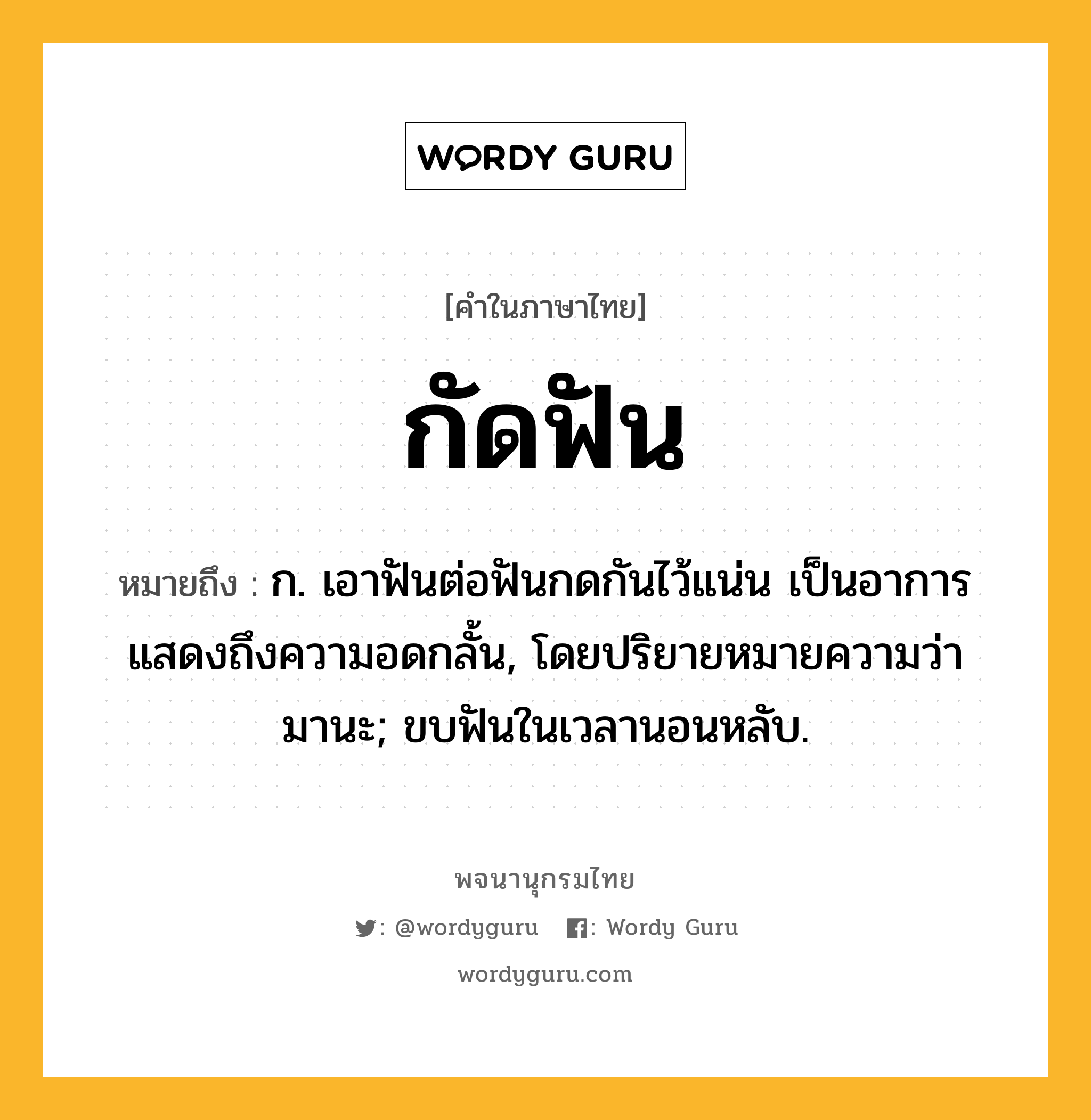 กัดฟัน หมายถึงอะไร?, คำในภาษาไทย กัดฟัน หมายถึง ก. เอาฟันต่อฟันกดกันไว้แน่น เป็นอาการแสดงถึงความอดกลั้น, โดยปริยายหมายความว่า มานะ; ขบฟันในเวลานอนหลับ.