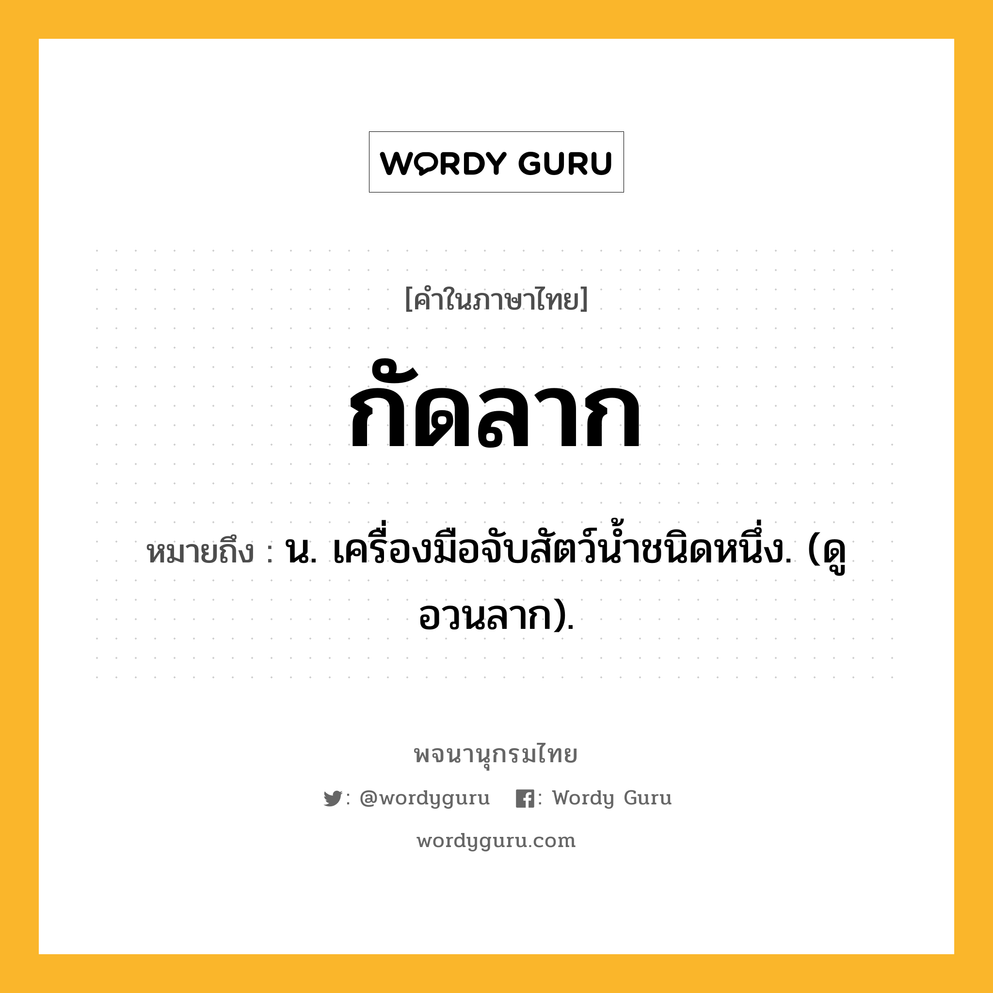 กัดลาก หมายถึงอะไร?, คำในภาษาไทย กัดลาก หมายถึง น. เครื่องมือจับสัตว์นํ้าชนิดหนึ่ง. (ดู อวนลาก).