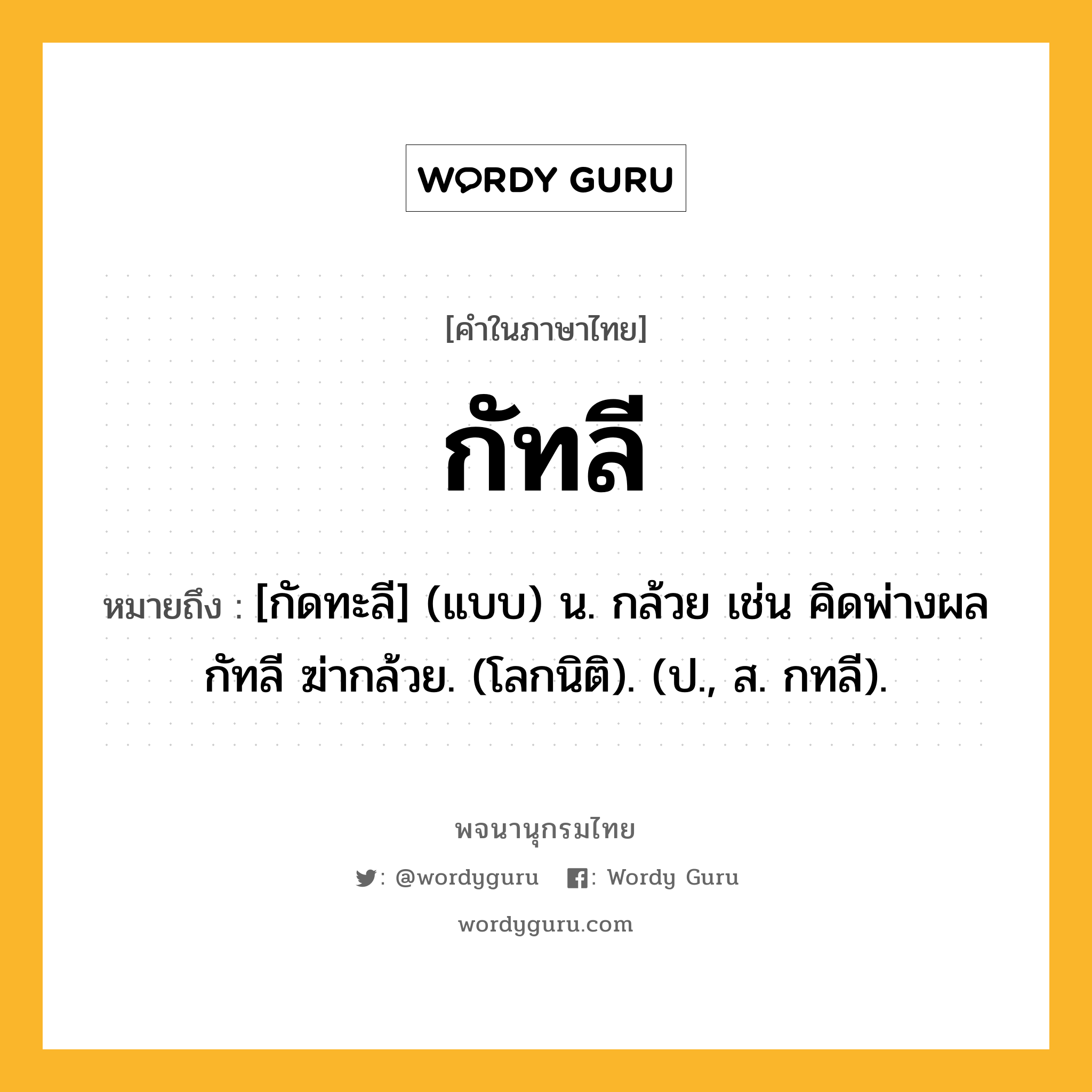 กัทลี หมายถึงอะไร?, คำในภาษาไทย กัทลี หมายถึง [กัดทะลี] (แบบ) น. กล้วย เช่น คิดพ่างผลกัทลี ฆ่ากล้วย. (โลกนิติ). (ป., ส. กทลี).