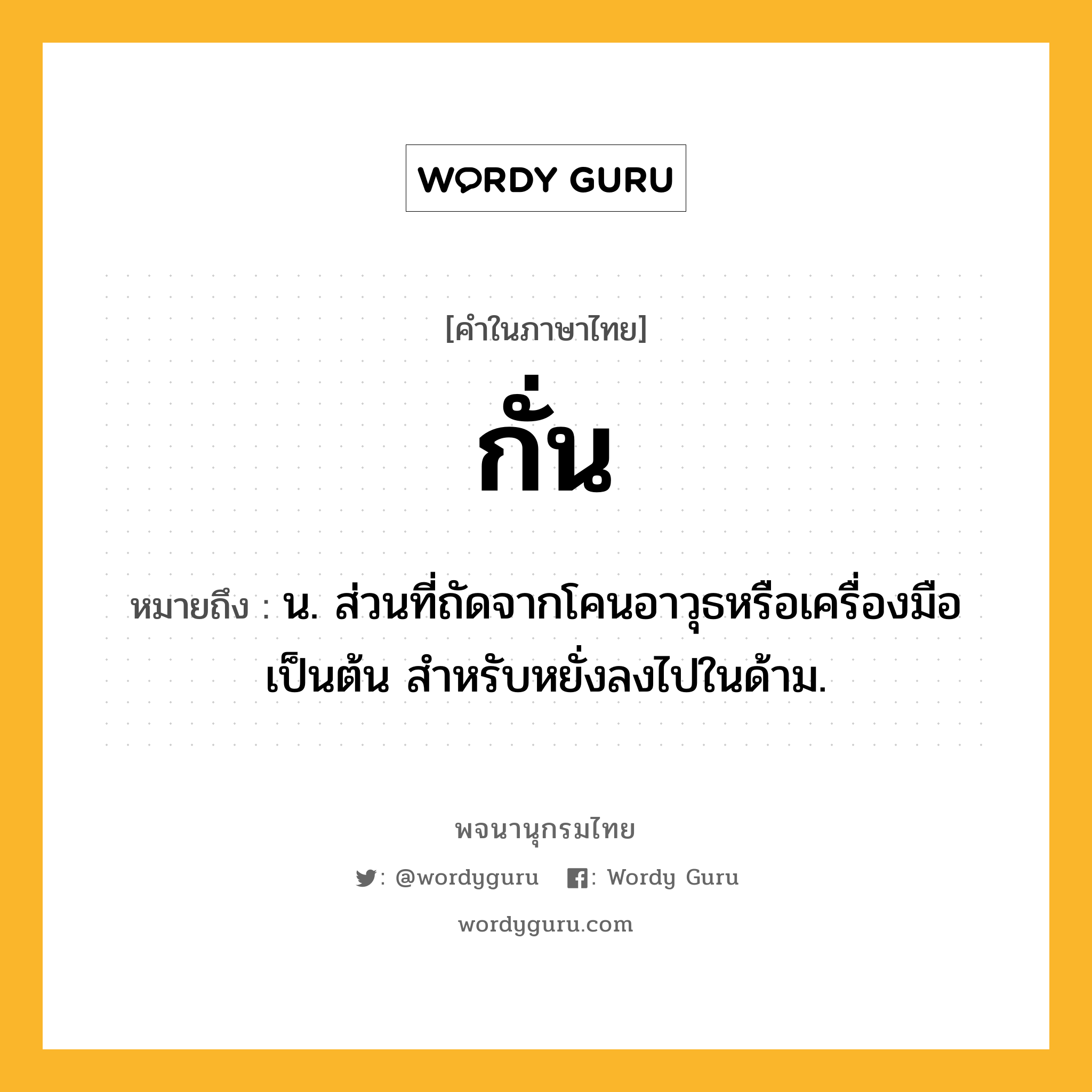 กั่น หมายถึงอะไร?, คำในภาษาไทย กั่น หมายถึง น. ส่วนที่ถัดจากโคนอาวุธหรือเครื่องมือเป็นต้น สําหรับหยั่งลงไปในด้าม.