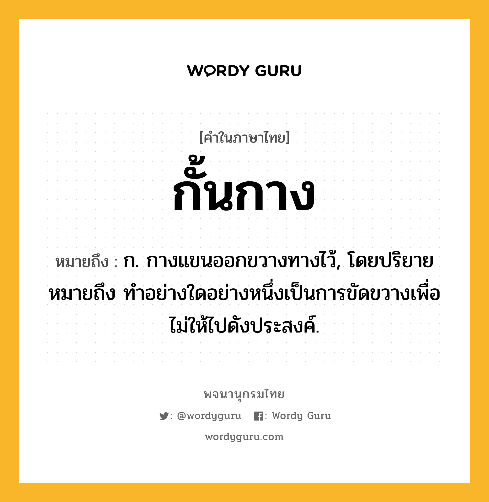 กั้นกาง หมายถึงอะไร?, คำในภาษาไทย กั้นกาง หมายถึง ก. กางแขนออกขวางทางไว้, โดยปริยายหมายถึง ทําอย่างใดอย่างหนึ่งเป็นการขัดขวางเพื่อไม่ให้ไปดังประสงค์.