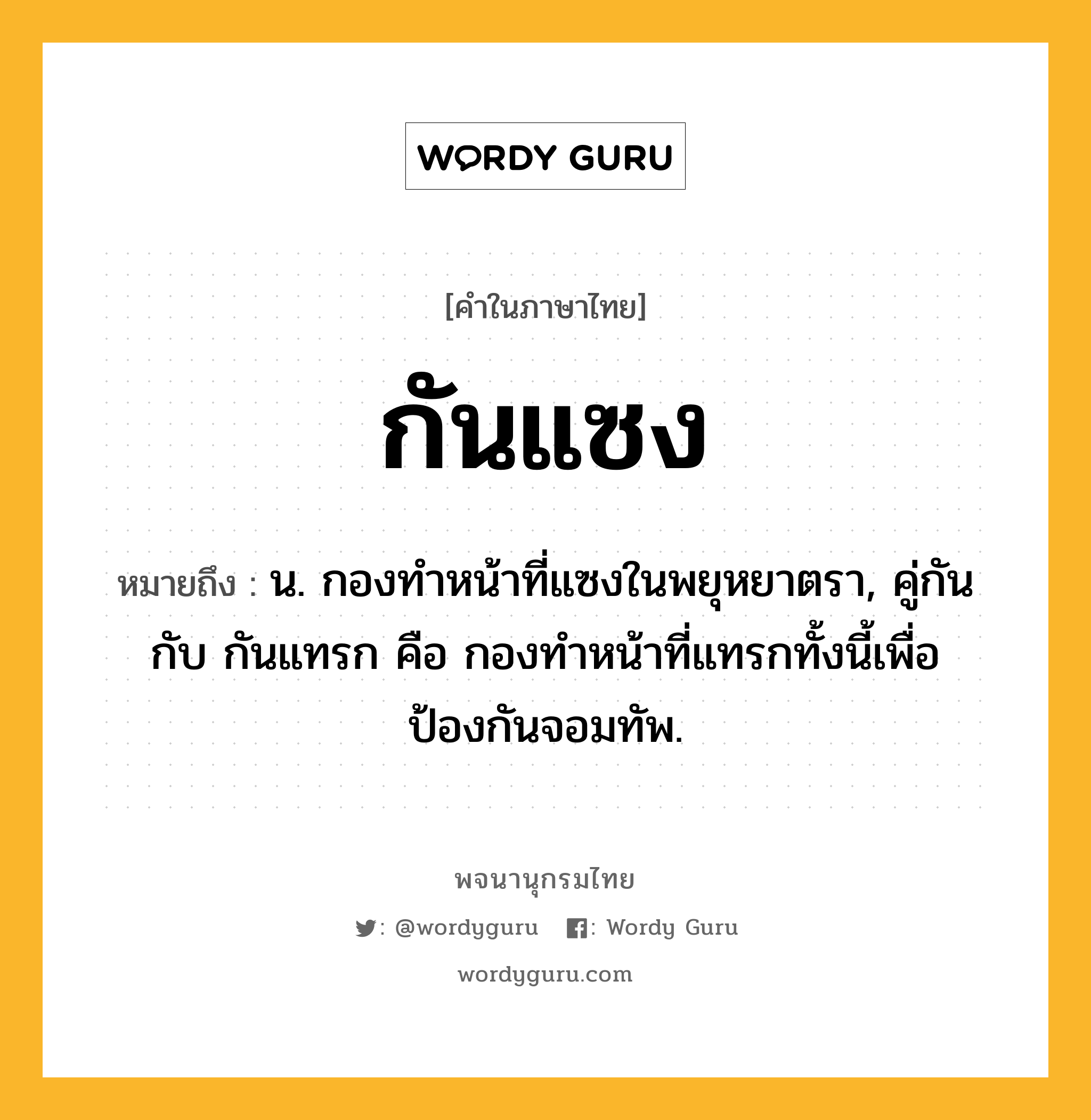 กันแซง หมายถึงอะไร?, คำในภาษาไทย กันแซง หมายถึง น. กองทําหน้าที่แซงในพยุหยาตรา, คู่กันกับ กันแทรก คือ กองทําหน้าที่แทรกทั้งนี้เพื่อป้องกันจอมทัพ.