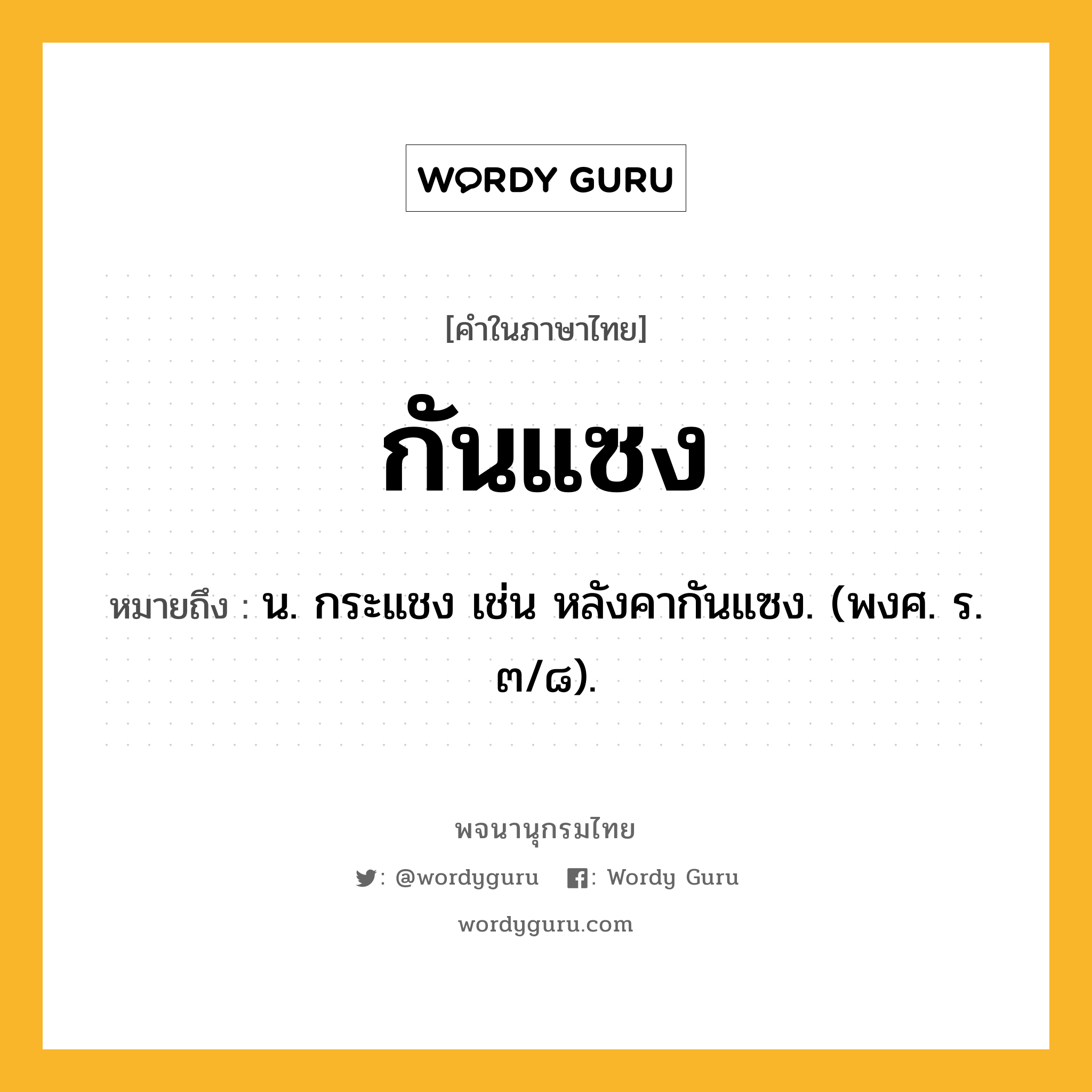 กันแซง หมายถึงอะไร?, คำในภาษาไทย กันแซง หมายถึง น. กระแชง เช่น หลังคากันแซง. (พงศ. ร. ๓/๘).