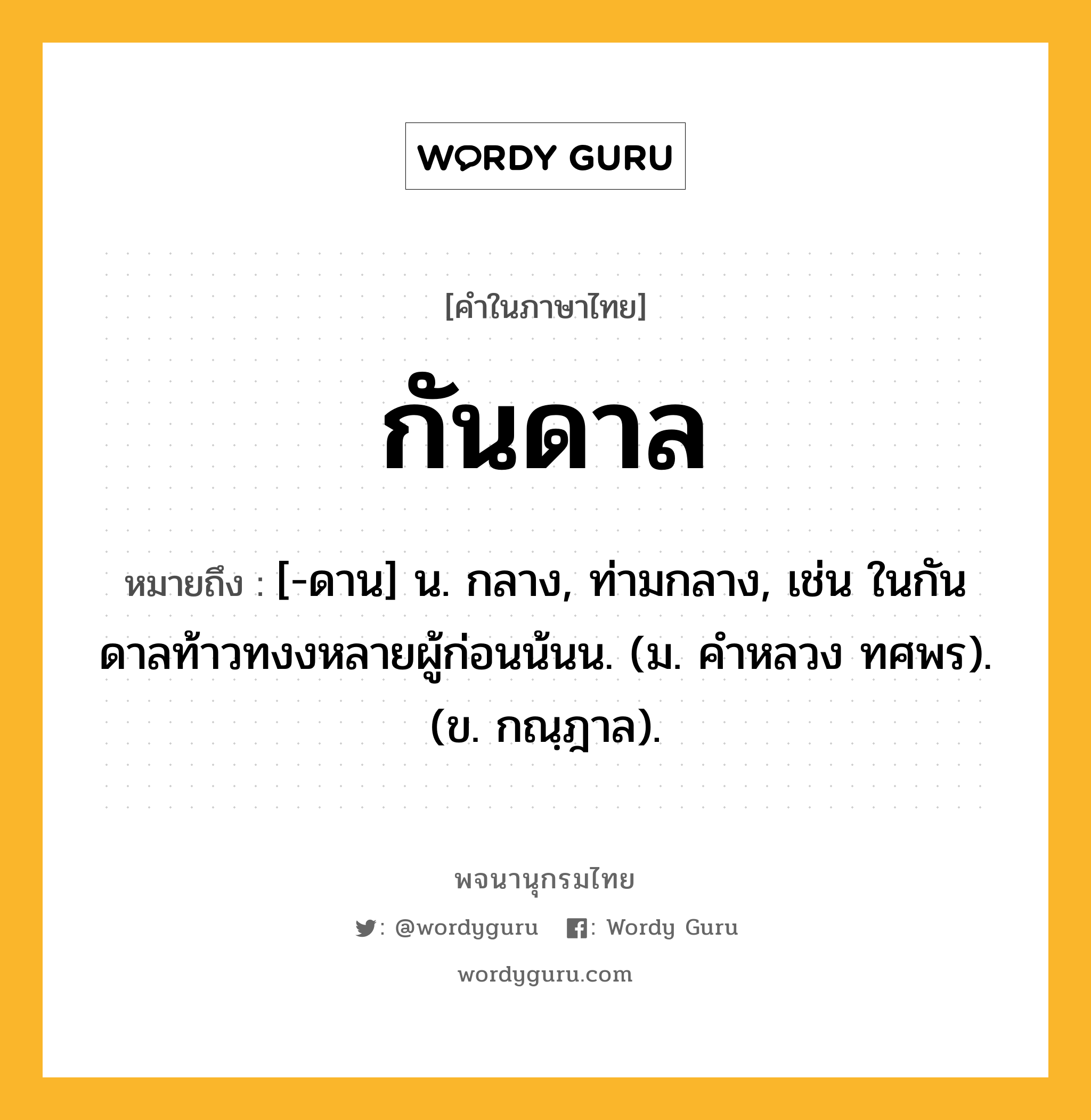 กันดาล หมายถึงอะไร?, คำในภาษาไทย กันดาล หมายถึง [-ดาน] น. กลาง, ท่ามกลาง, เช่น ในกันดาลท้าวทงงหลายผู้ก่อนน้นน. (ม. คําหลวง ทศพร). (ข. กณฺฎาล).