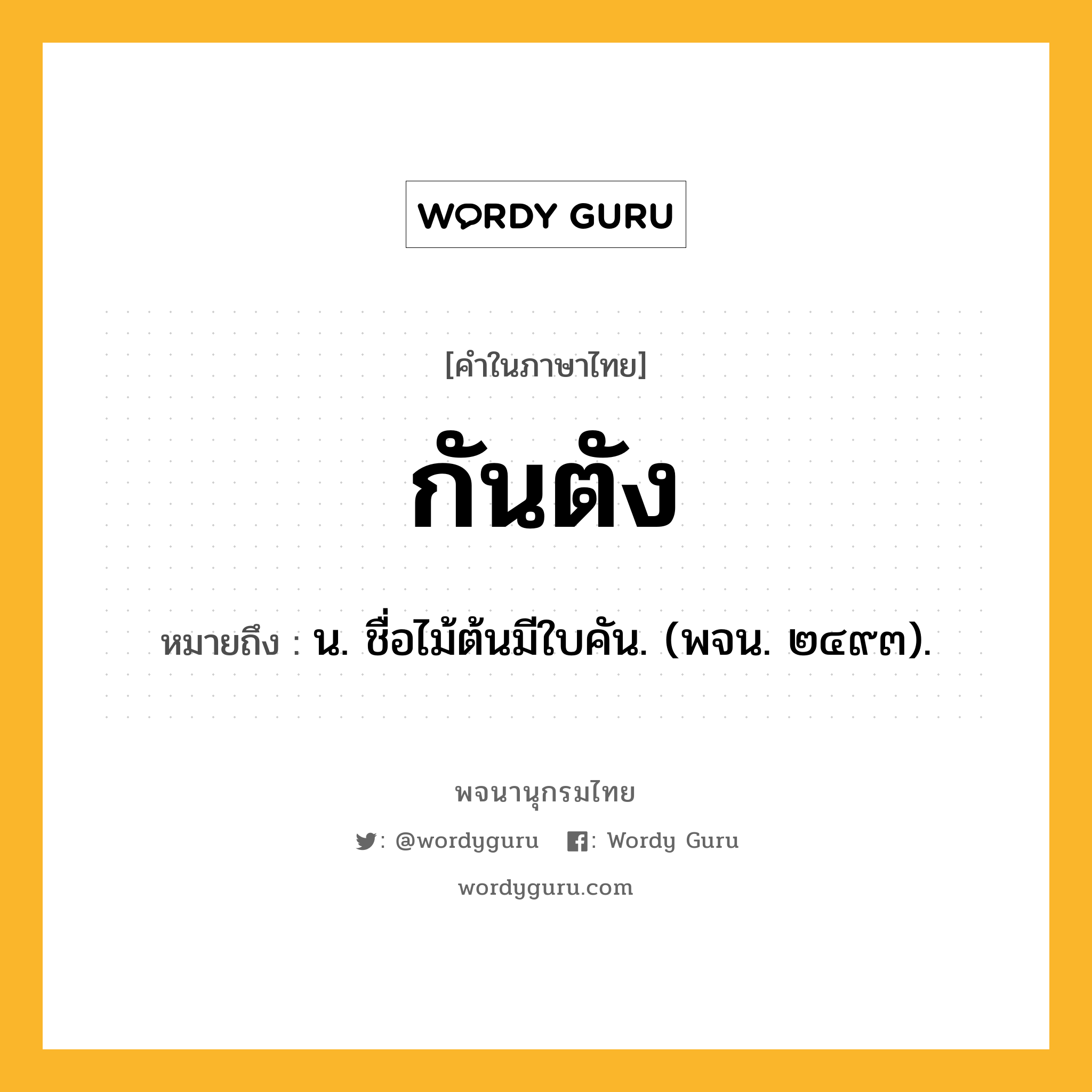 กันตัง หมายถึงอะไร?, คำในภาษาไทย กันตัง หมายถึง น. ชื่อไม้ต้นมีใบคัน. (พจน. ๒๔๙๓).