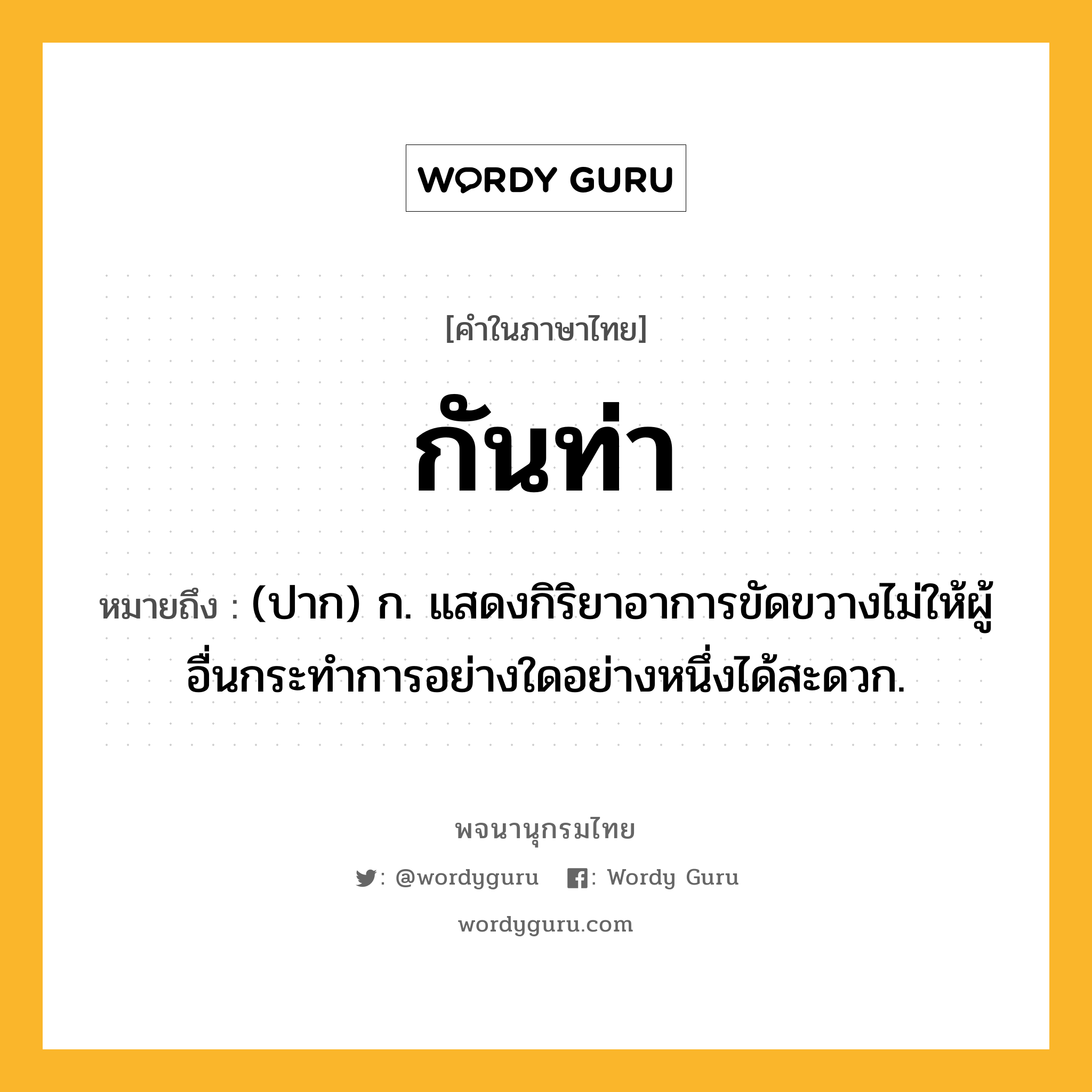 กันท่า หมายถึงอะไร?, คำในภาษาไทย กันท่า หมายถึง (ปาก) ก. แสดงกิริยาอาการขัดขวางไม่ให้ผู้อื่นกระทําการอย่างใดอย่างหนึ่งได้สะดวก.