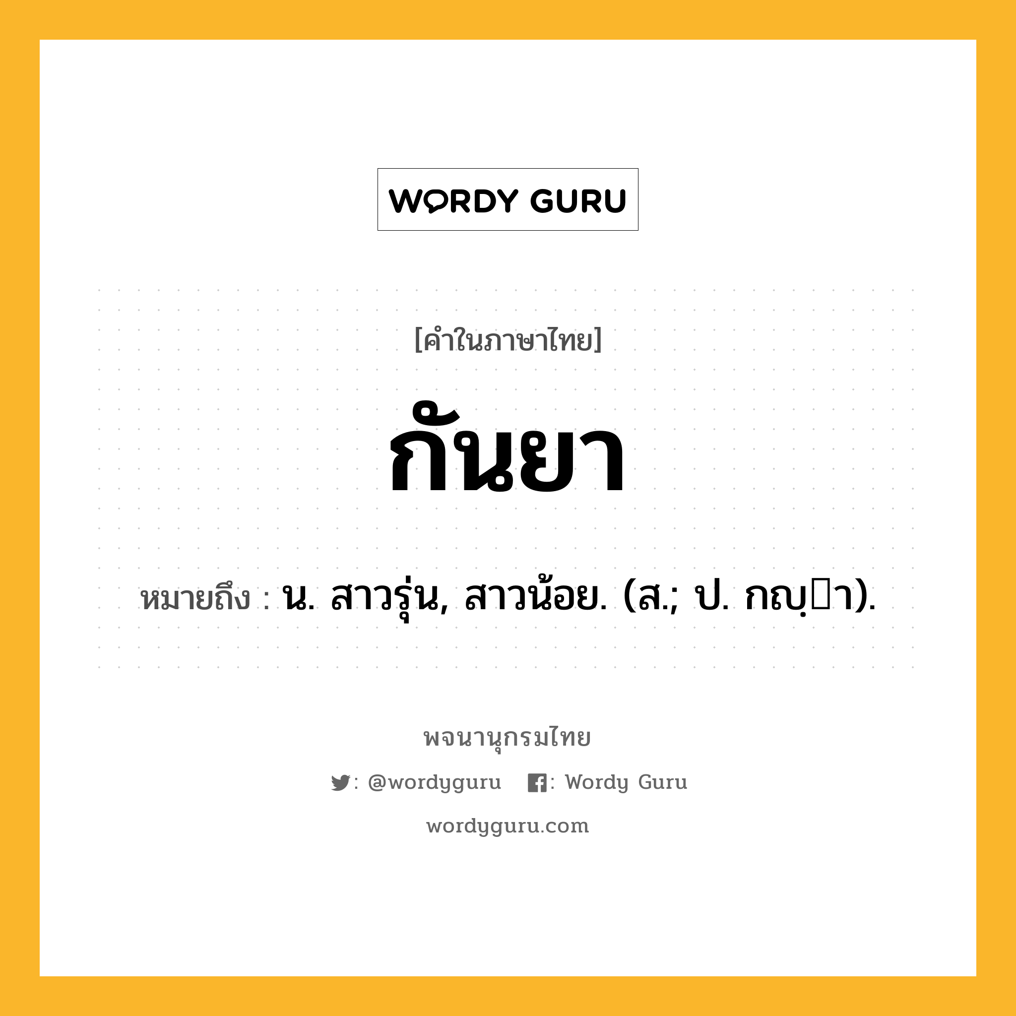 กันยา หมายถึงอะไร?, คำในภาษาไทย กันยา หมายถึง น. สาวรุ่น, สาวน้อย. (ส.; ป. กญฺา).