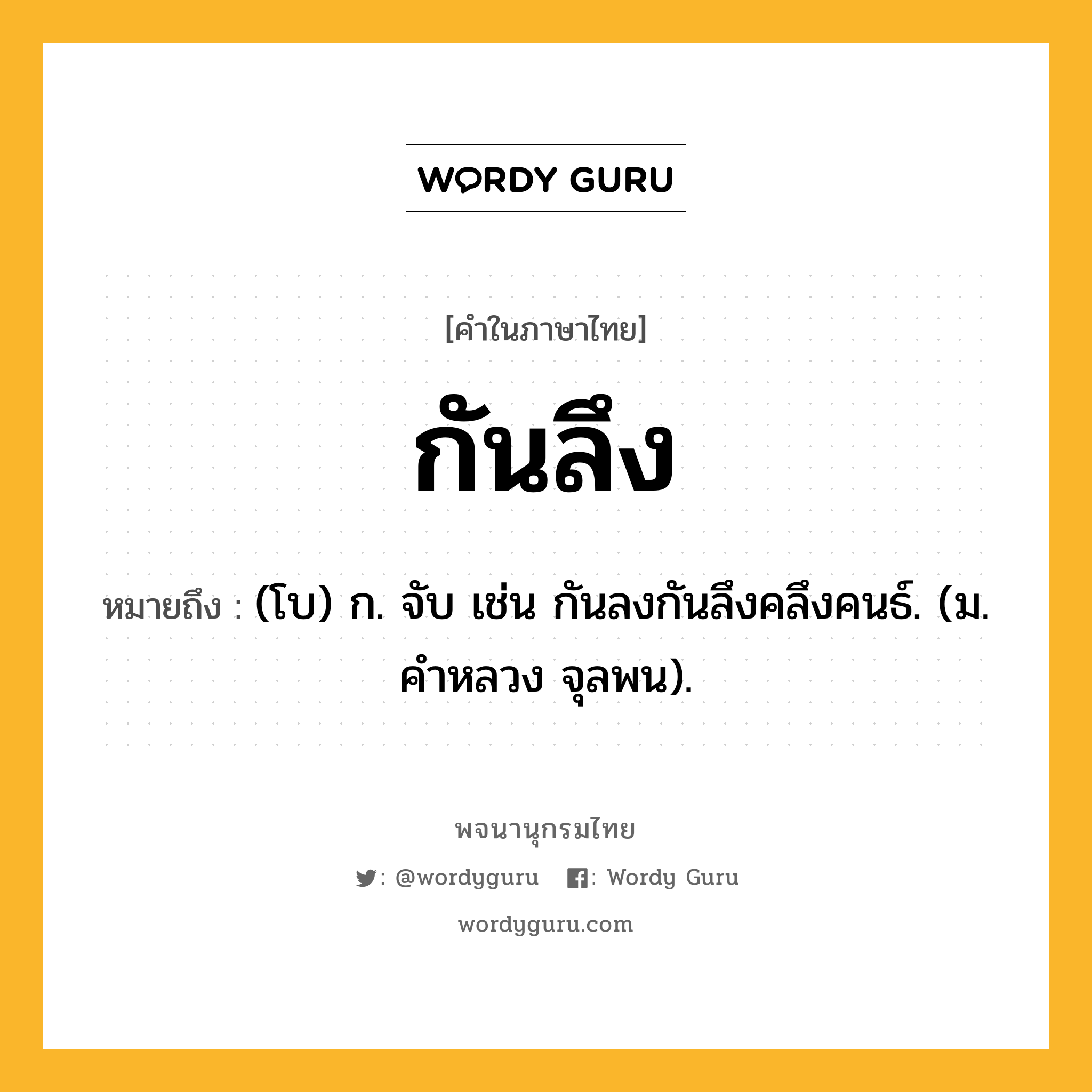 กันลึง หมายถึงอะไร?, คำในภาษาไทย กันลึง หมายถึง (โบ) ก. จับ เช่น กันลงกันลึงคลึงคนธ์. (ม. คําหลวง จุลพน).