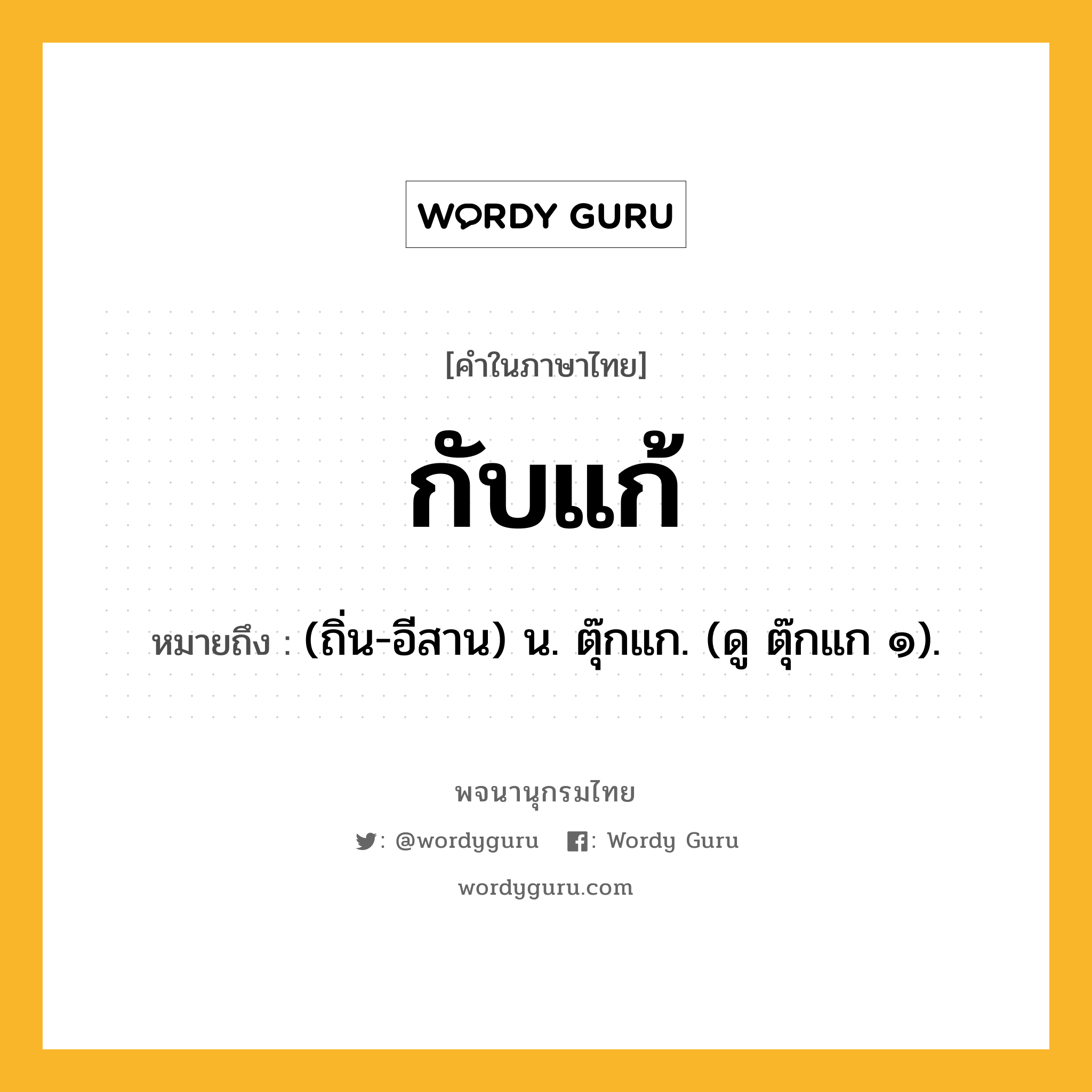 กับแก้ หมายถึงอะไร?, คำในภาษาไทย กับแก้ หมายถึง (ถิ่น-อีสาน) น. ตุ๊กแก. (ดู ตุ๊กแก ๑).