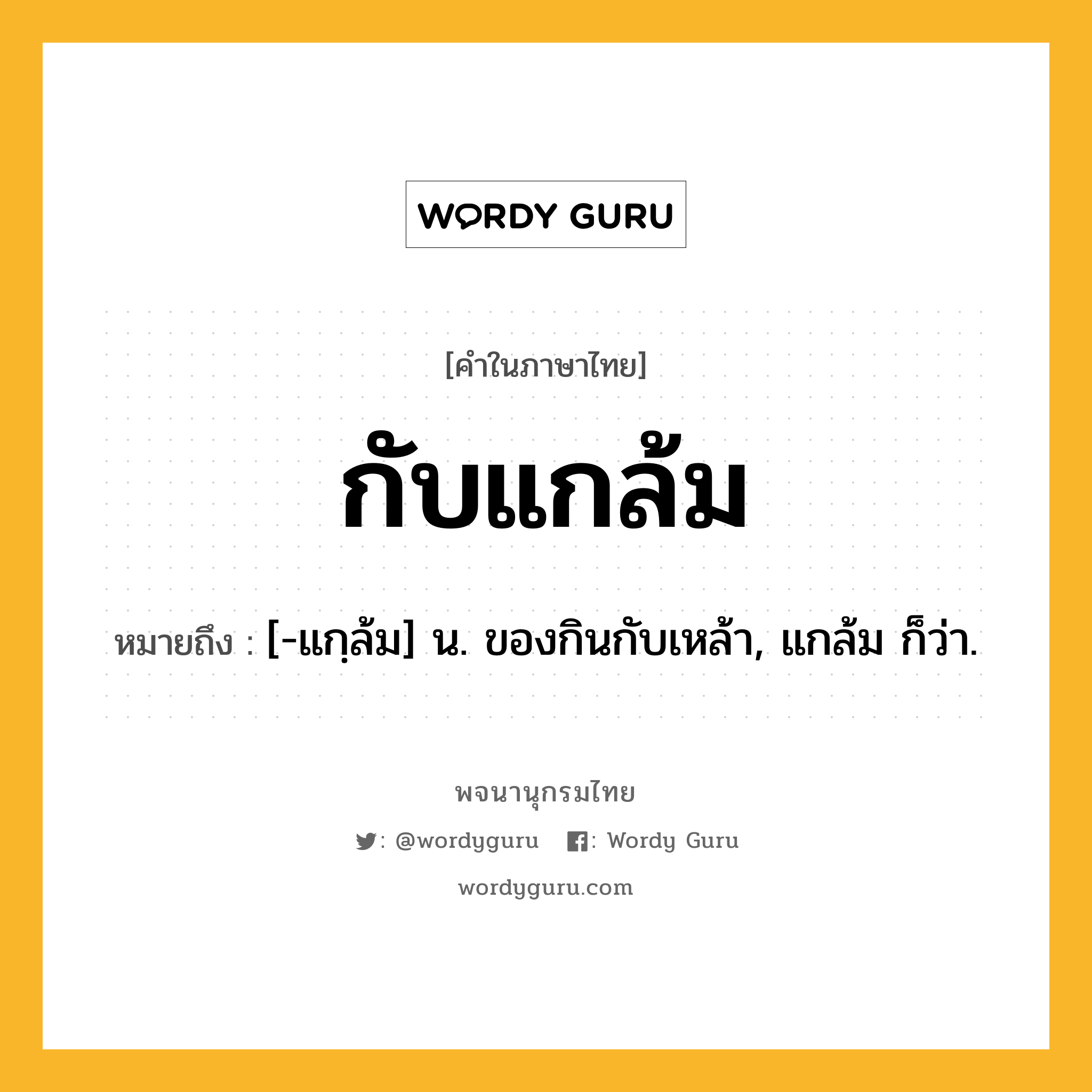 กับแกล้ม ความหมาย หมายถึงอะไร?, คำในภาษาไทย กับแกล้ม หมายถึง [-แกฺล้ม] น. ของกินกับเหล้า, แกล้ม ก็ว่า.