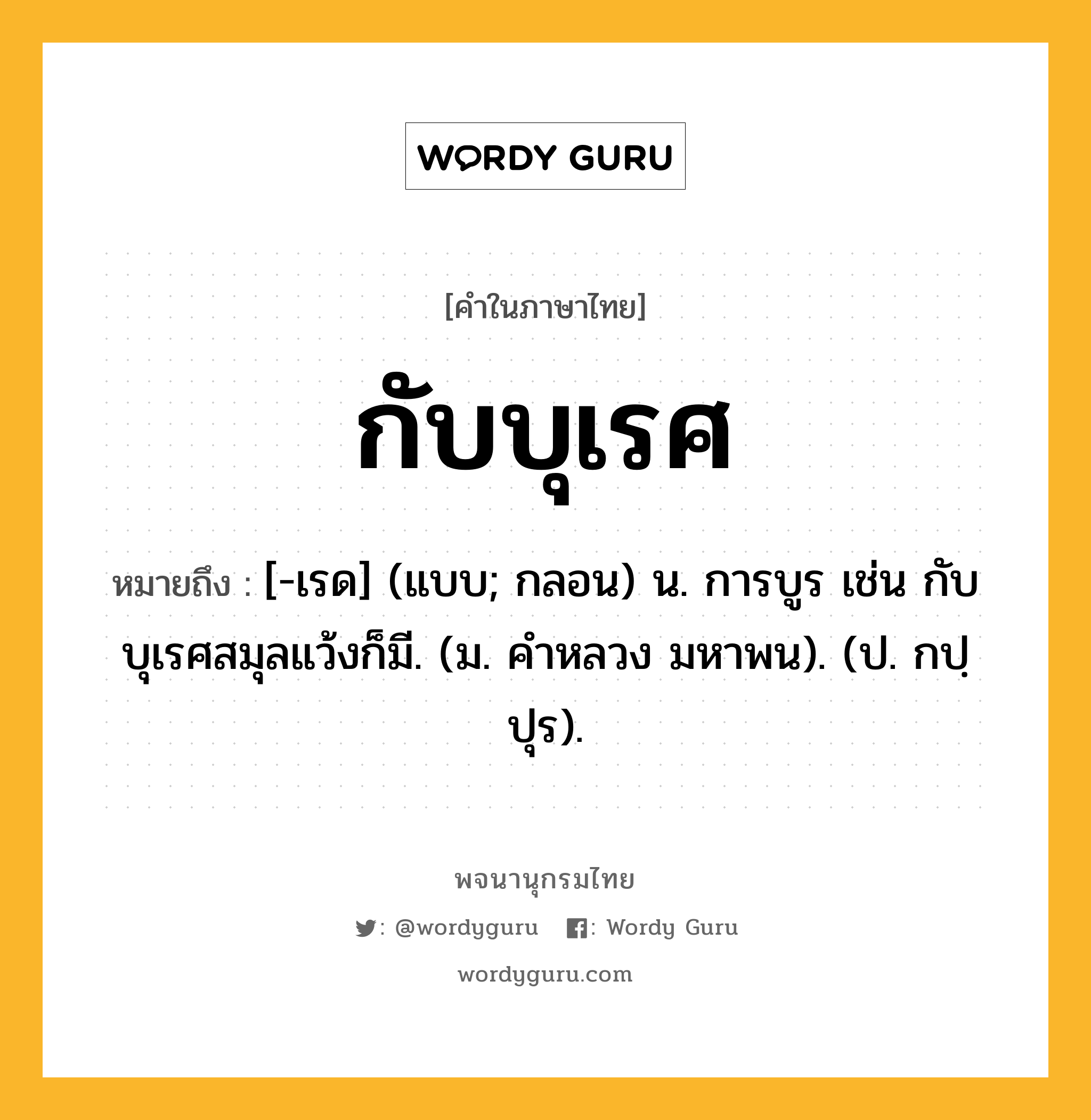 กับบุเรศ ความหมาย หมายถึงอะไร?, คำในภาษาไทย กับบุเรศ หมายถึง [-เรด] (แบบ; กลอน) น. การบูร เช่น กับบุเรศสมุลแว้งก็มี. (ม. คําหลวง มหาพน). (ป. กปฺปุร).