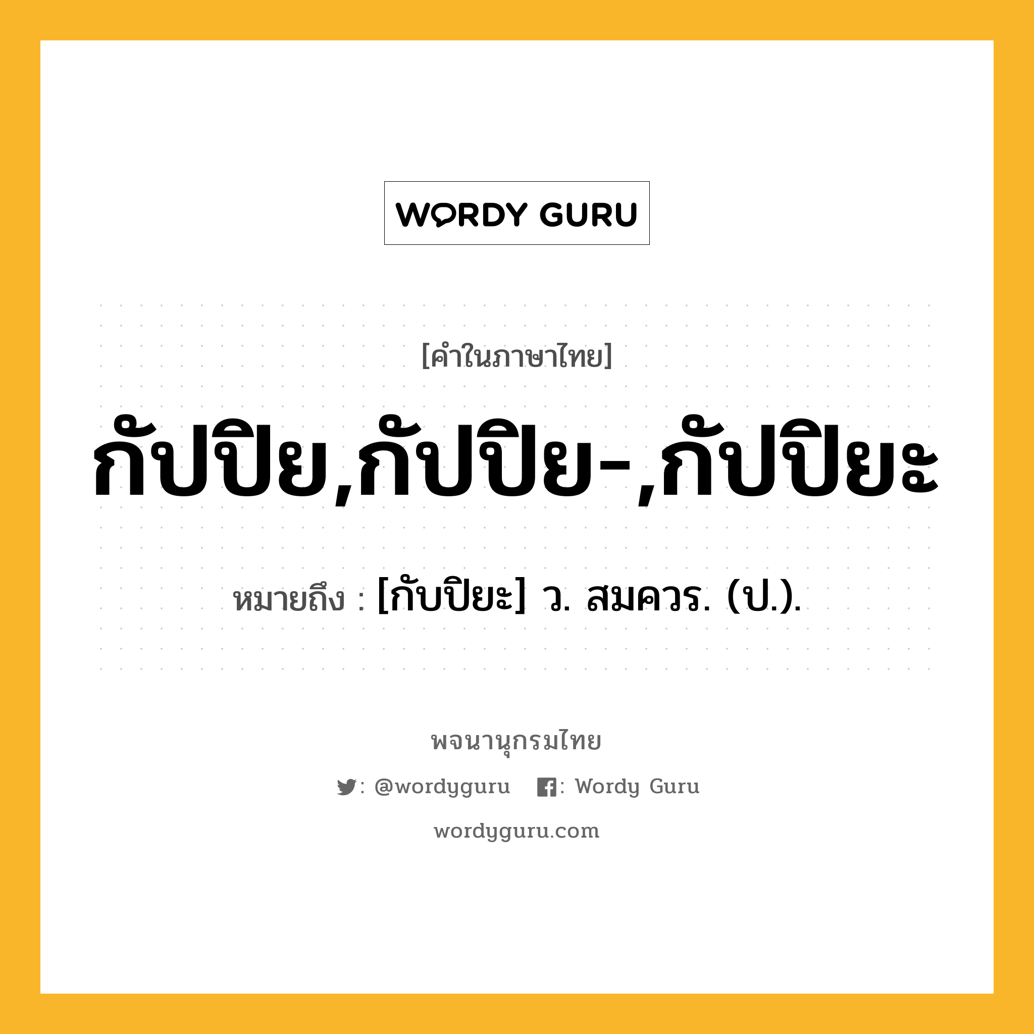 กัปปิย,กัปปิย-,กัปปิยะ หมายถึงอะไร?, คำในภาษาไทย กัปปิย,กัปปิย-,กัปปิยะ หมายถึง [กับปิยะ] ว. สมควร. (ป.).