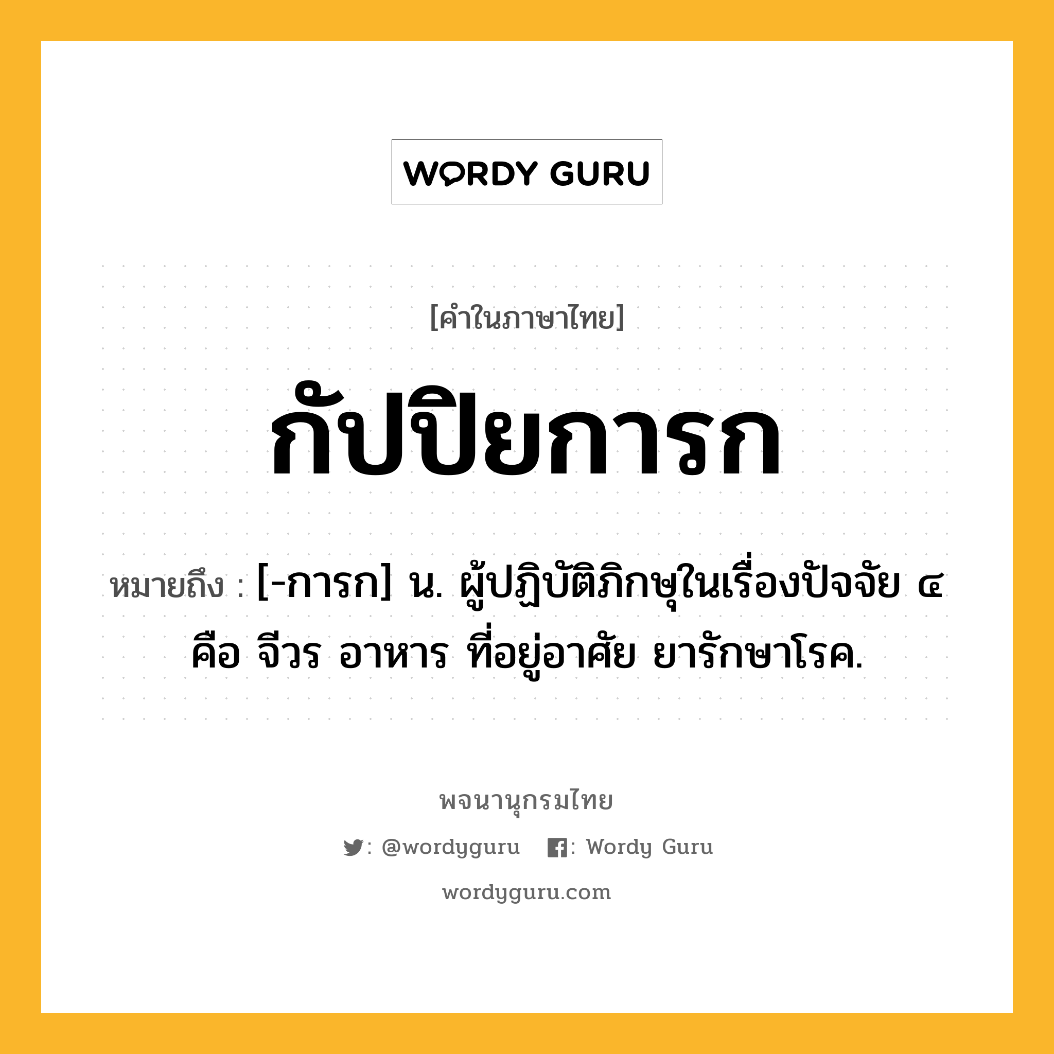 กัปปิยการก หมายถึงอะไร?, คำในภาษาไทย กัปปิยการก หมายถึง [-การก] น. ผู้ปฏิบัติภิกษุในเรื่องปัจจัย ๔ คือ จีวร อาหาร ที่อยู่อาศัย ยารักษาโรค.