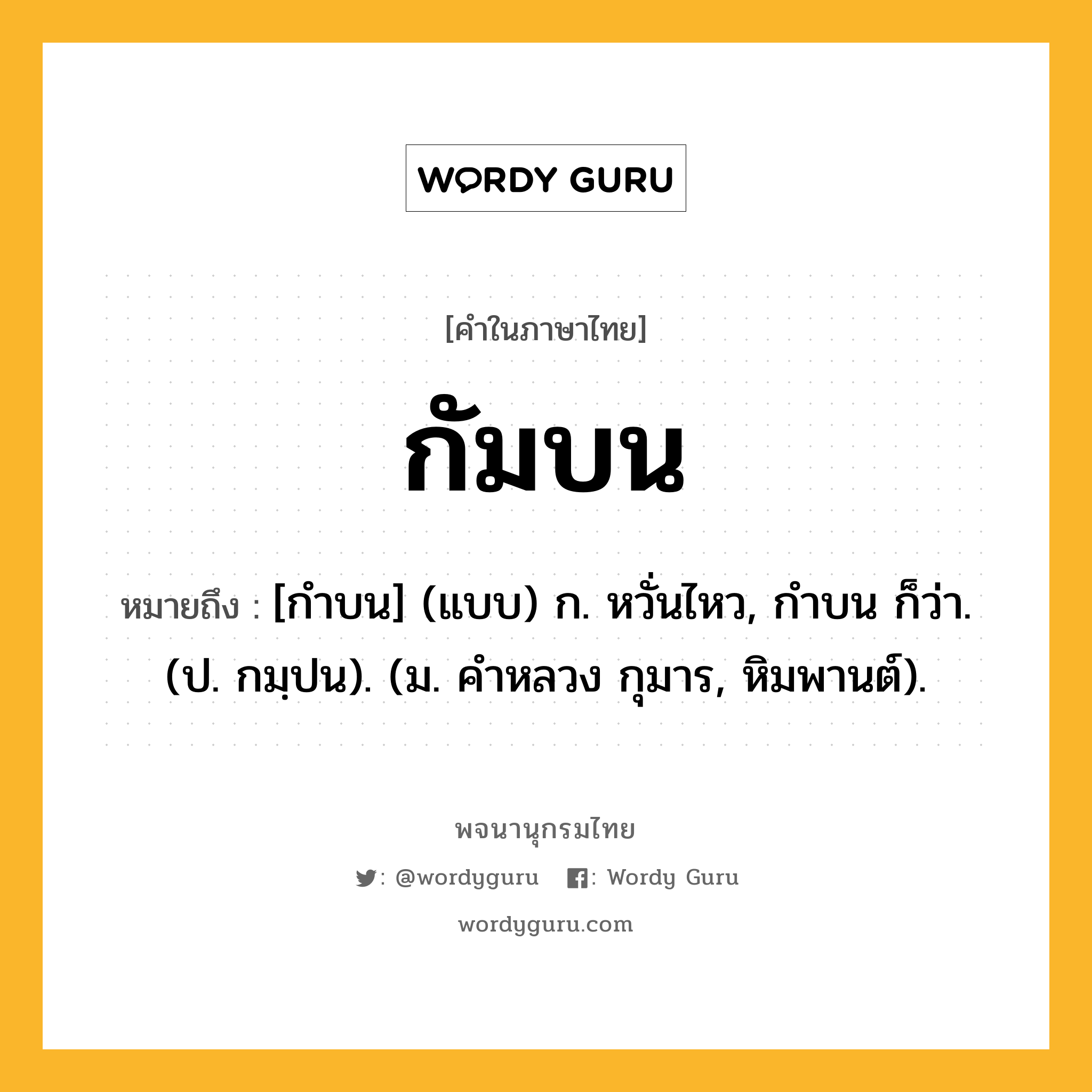 กัมบน ความหมาย หมายถึงอะไร?, คำในภาษาไทย กัมบน หมายถึง [กําบน] (แบบ) ก. หวั่นไหว, กําบน ก็ว่า. (ป. กมฺปน). (ม. คําหลวง กุมาร, หิมพานต์).