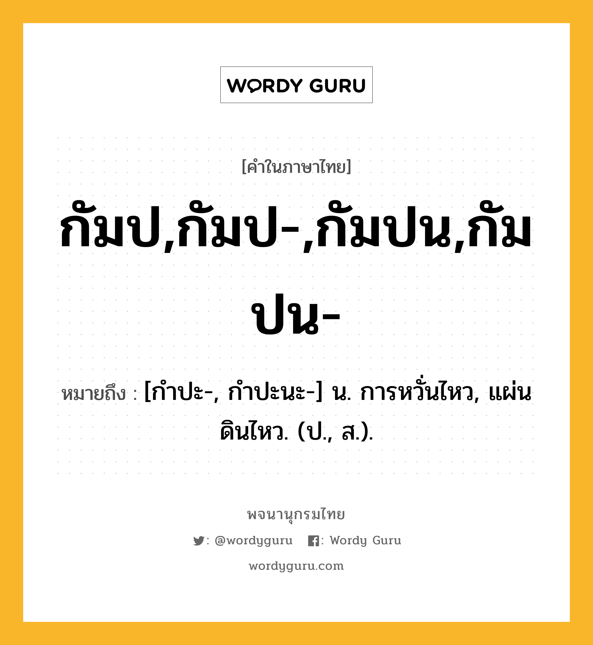 กัมป,กัมป-,กัมปน,กัมปน- ความหมาย หมายถึงอะไร?, คำในภาษาไทย กัมป,กัมป-,กัมปน,กัมปน- หมายถึง [กําปะ-, กําปะนะ-] น. การหวั่นไหว, แผ่นดินไหว. (ป., ส.).