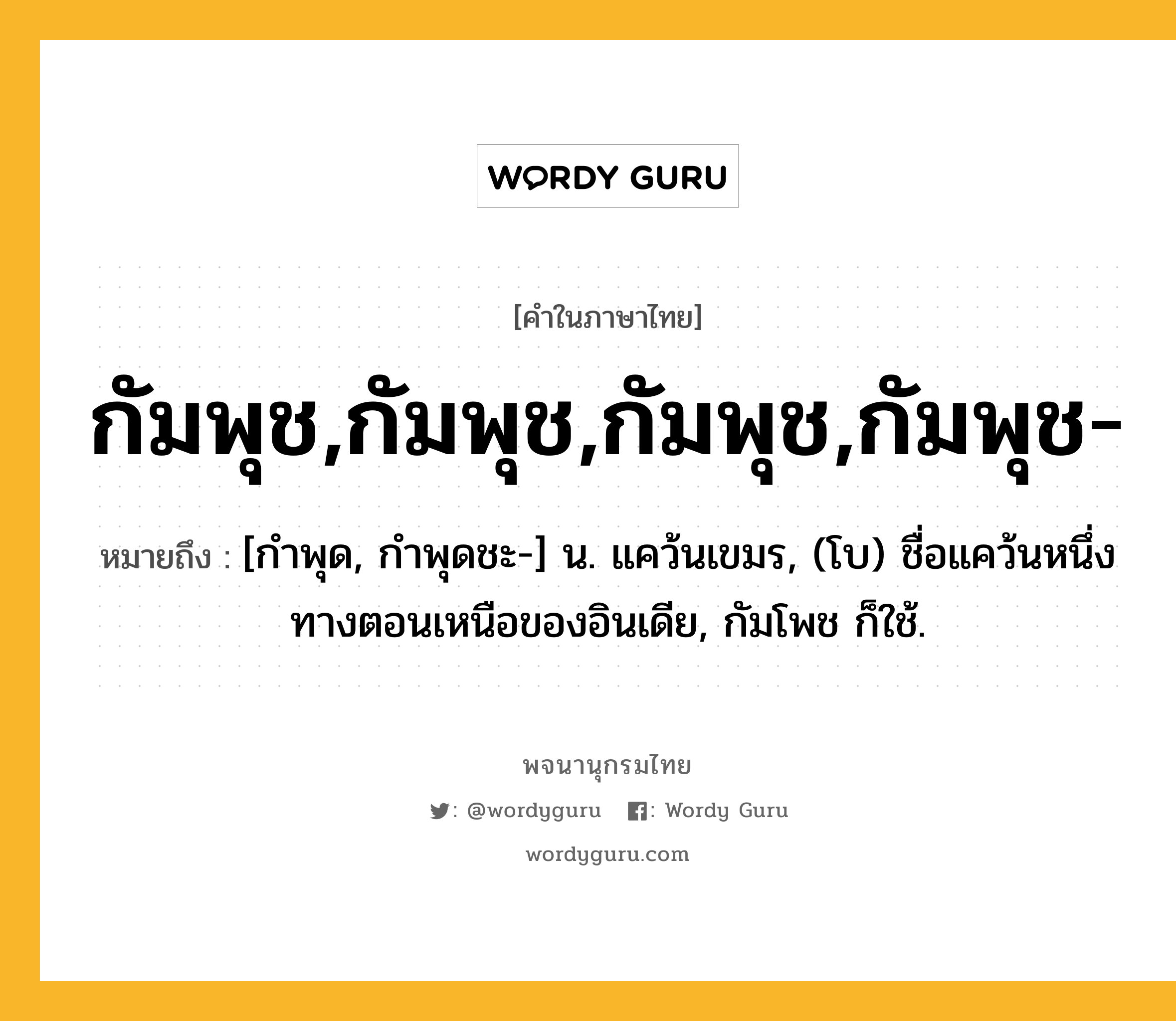 กัมพุช,กัมพุช,กัมพุช,กัมพุช- หมายถึงอะไร?, คำในภาษาไทย กัมพุช,กัมพุช,กัมพุช,กัมพุช- หมายถึง [กําพุด, กําพุดชะ-] น. แคว้นเขมร, (โบ) ชื่อแคว้นหนึ่งทางตอนเหนือของอินเดีย, กัมโพช ก็ใช้.