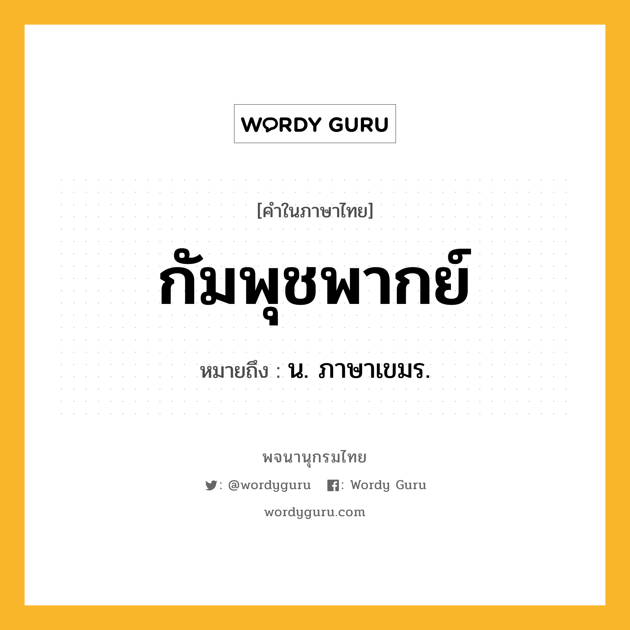 กัมพุชพากย์ หมายถึงอะไร?, คำในภาษาไทย กัมพุชพากย์ หมายถึง น. ภาษาเขมร.