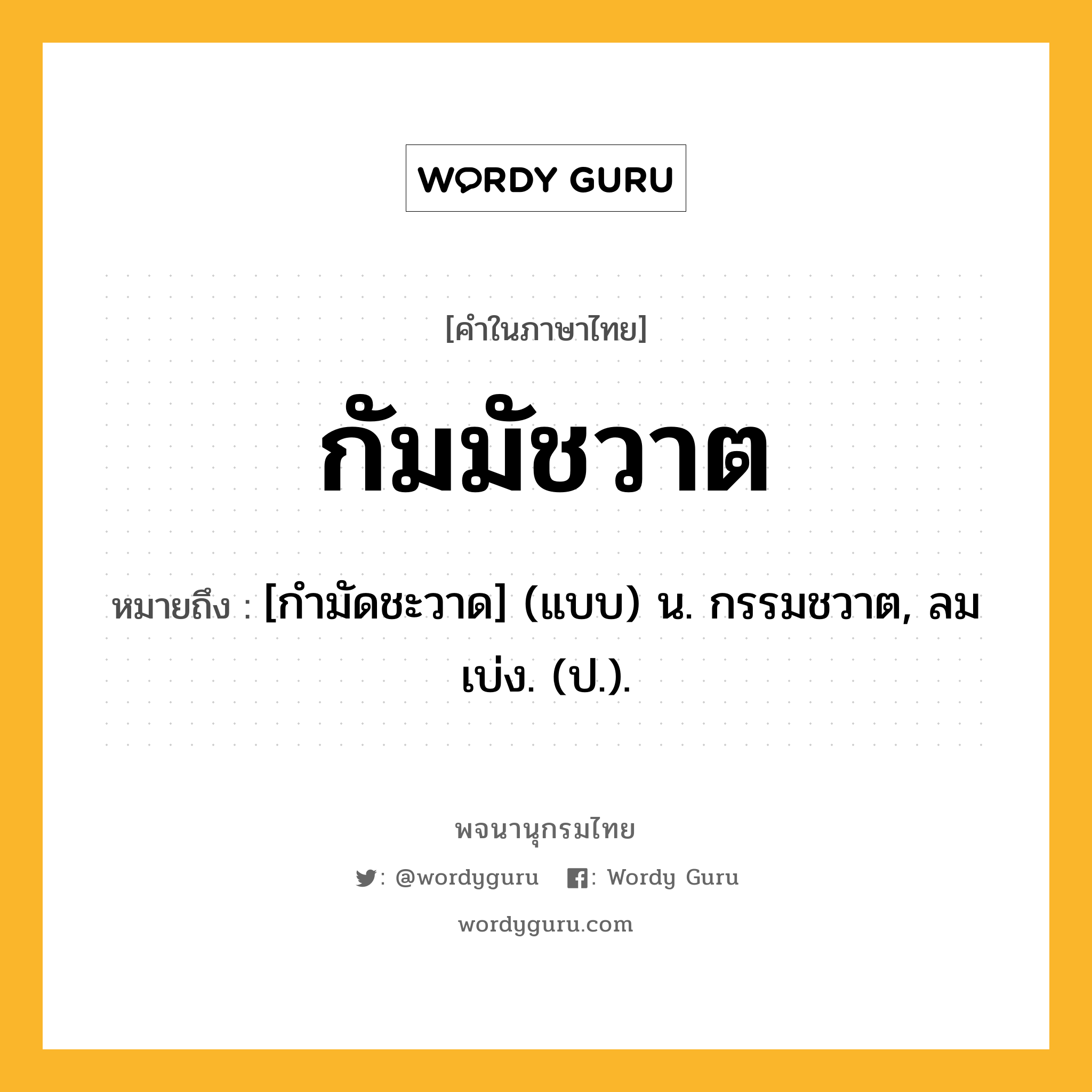 กัมมัชวาต หมายถึงอะไร?, คำในภาษาไทย กัมมัชวาต หมายถึง [กํามัดชะวาด] (แบบ) น. กรรมชวาต, ลมเบ่ง. (ป.).