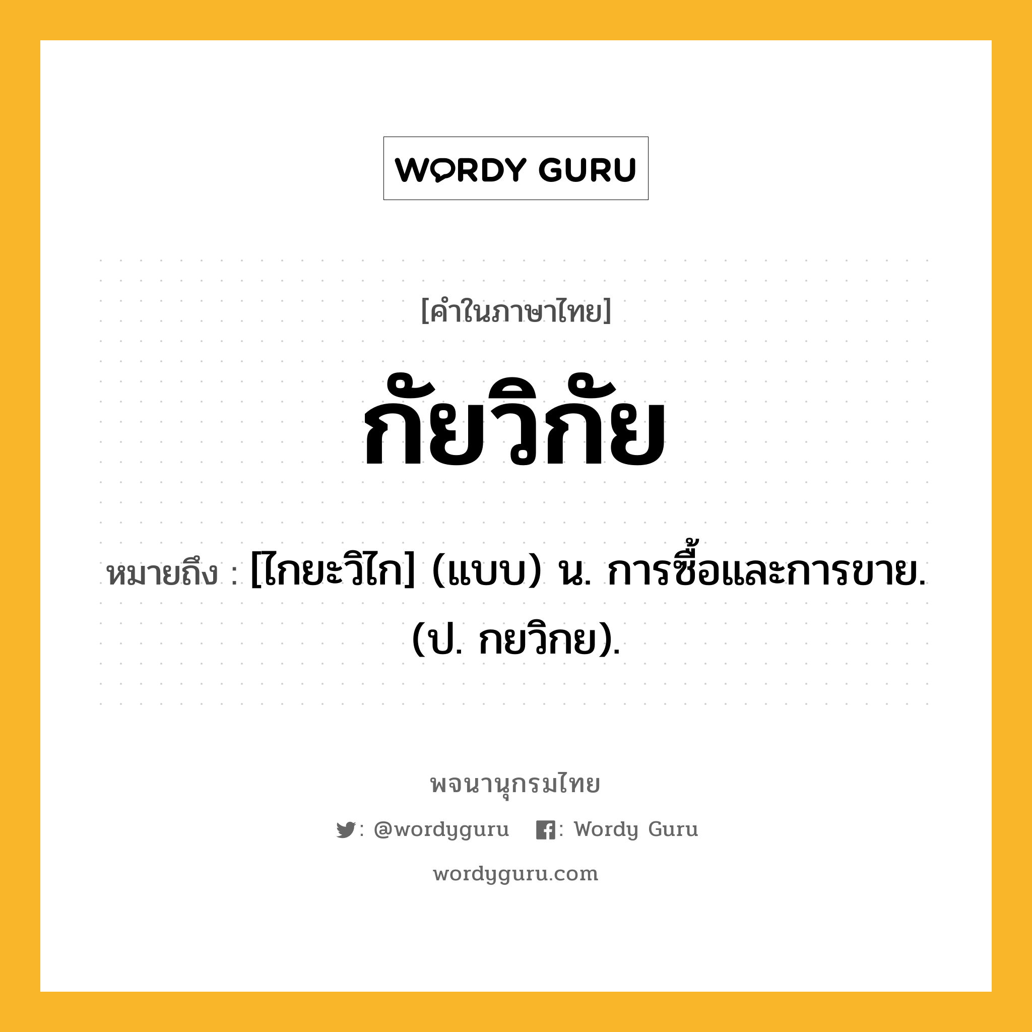 กัยวิกัย หมายถึงอะไร?, คำในภาษาไทย กัยวิกัย หมายถึง [ไกยะวิไก] (แบบ) น. การซื้อและการขาย. (ป. กยวิกย).