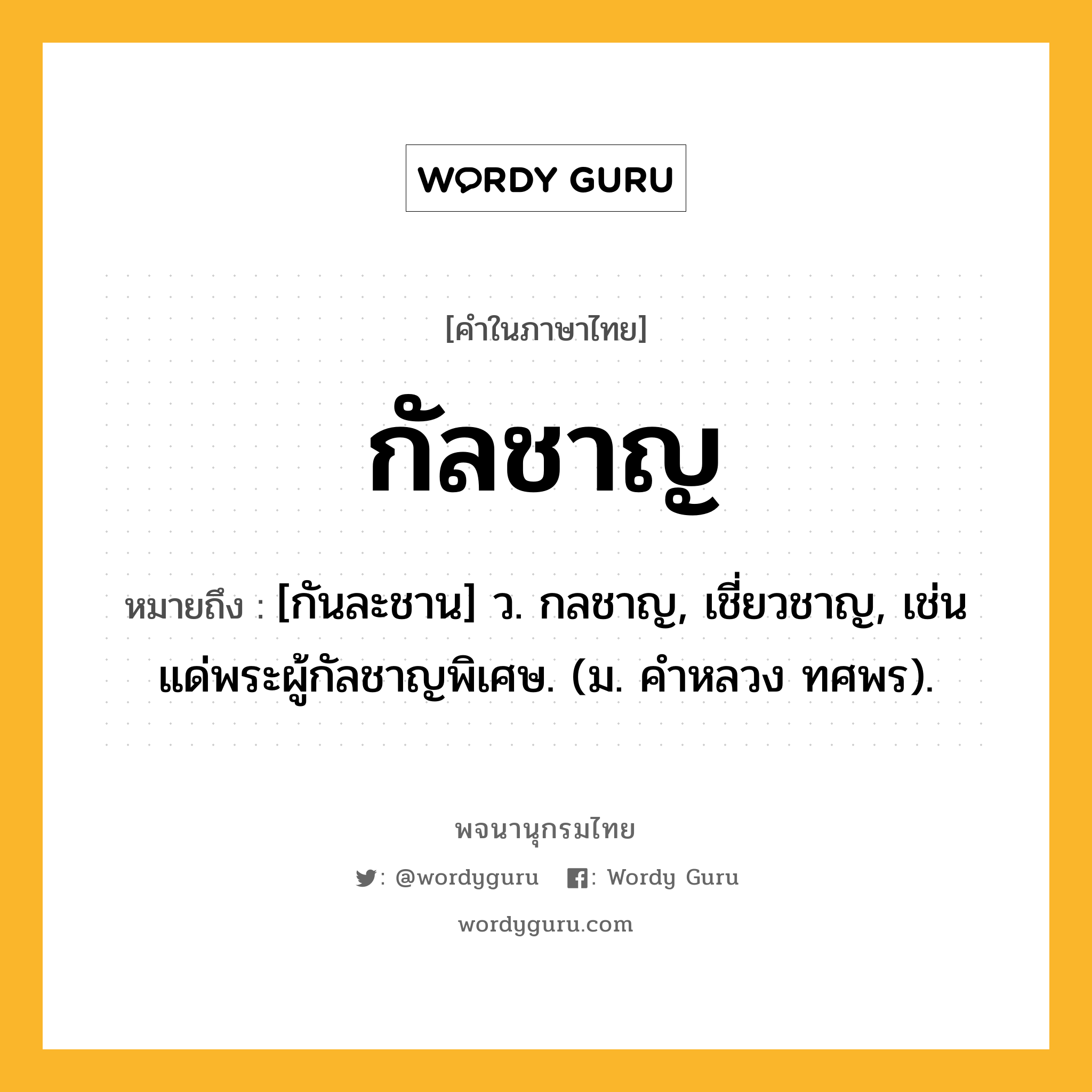 กัลชาญ หมายถึงอะไร?, คำในภาษาไทย กัลชาญ หมายถึง [กันละชาน] ว. กลชาญ, เชี่ยวชาญ, เช่น แด่พระผู้กัลชาญพิเศษ. (ม. คําหลวง ทศพร).