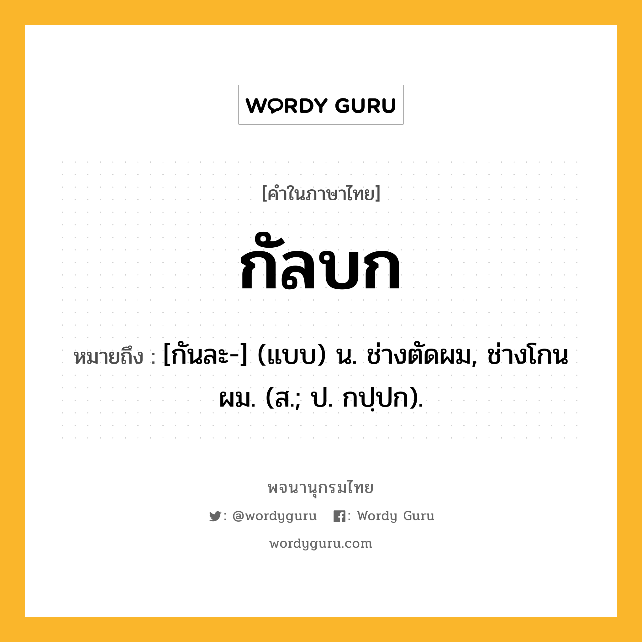 กัลบก ความหมาย หมายถึงอะไร?, คำในภาษาไทย กัลบก หมายถึง [กันละ-] (แบบ) น. ช่างตัดผม, ช่างโกนผม. (ส.; ป. กปฺปก).